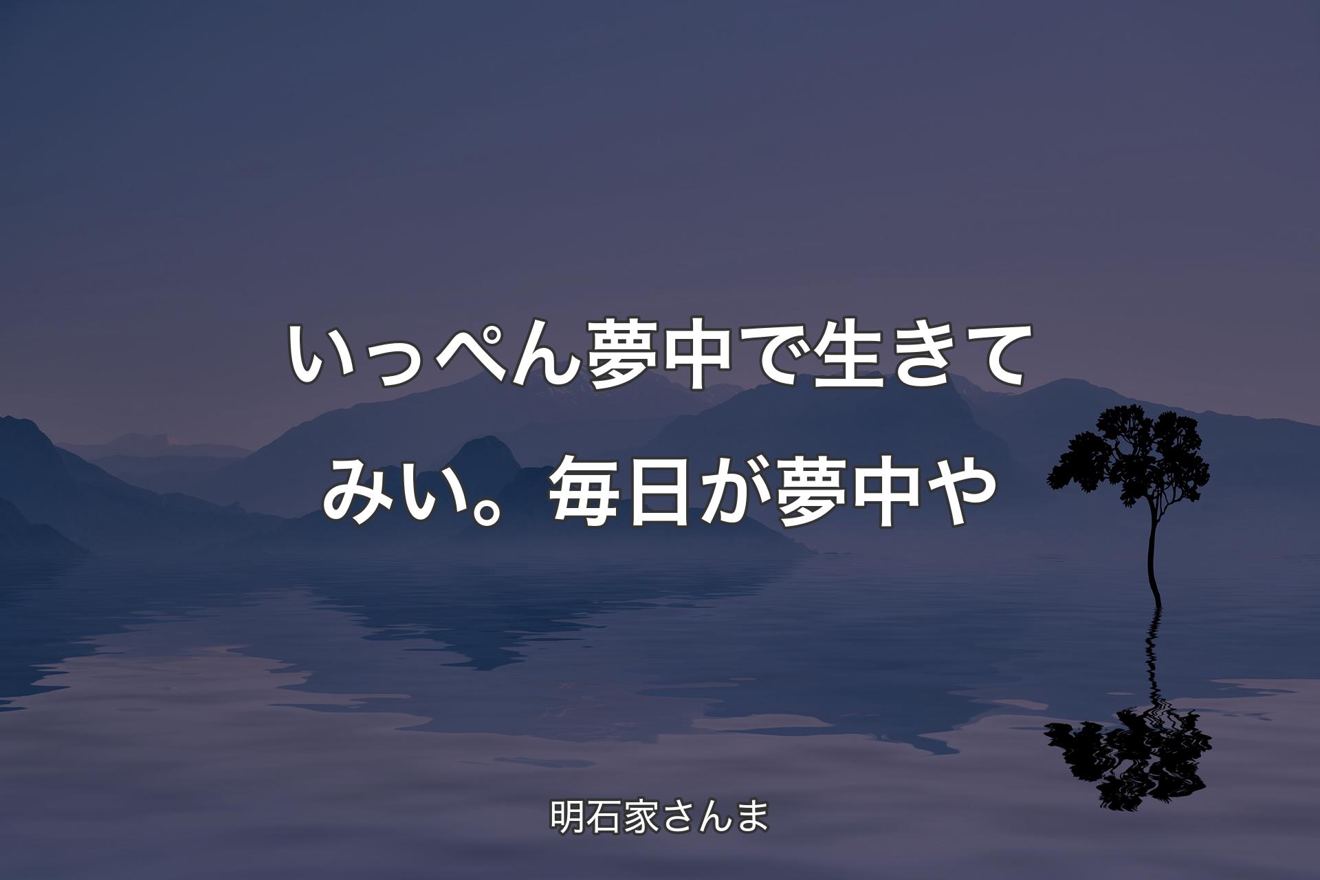 いっぺん夢中で生きてみい。毎日が夢中や - 明石家さんま