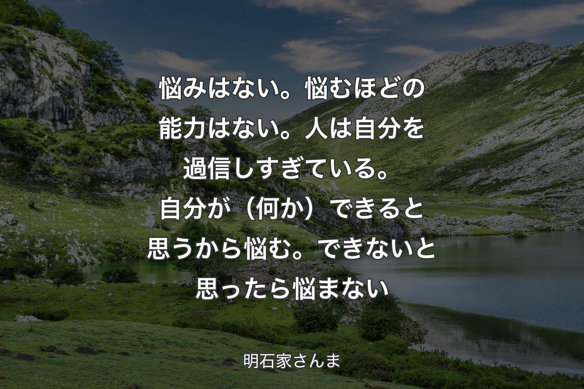 悩みはない。悩むほどの能力はない。人は自分を過信しすぎている。自分が（何か）できると思うから悩む。できないと思ったら悩まない - 明石家さんま