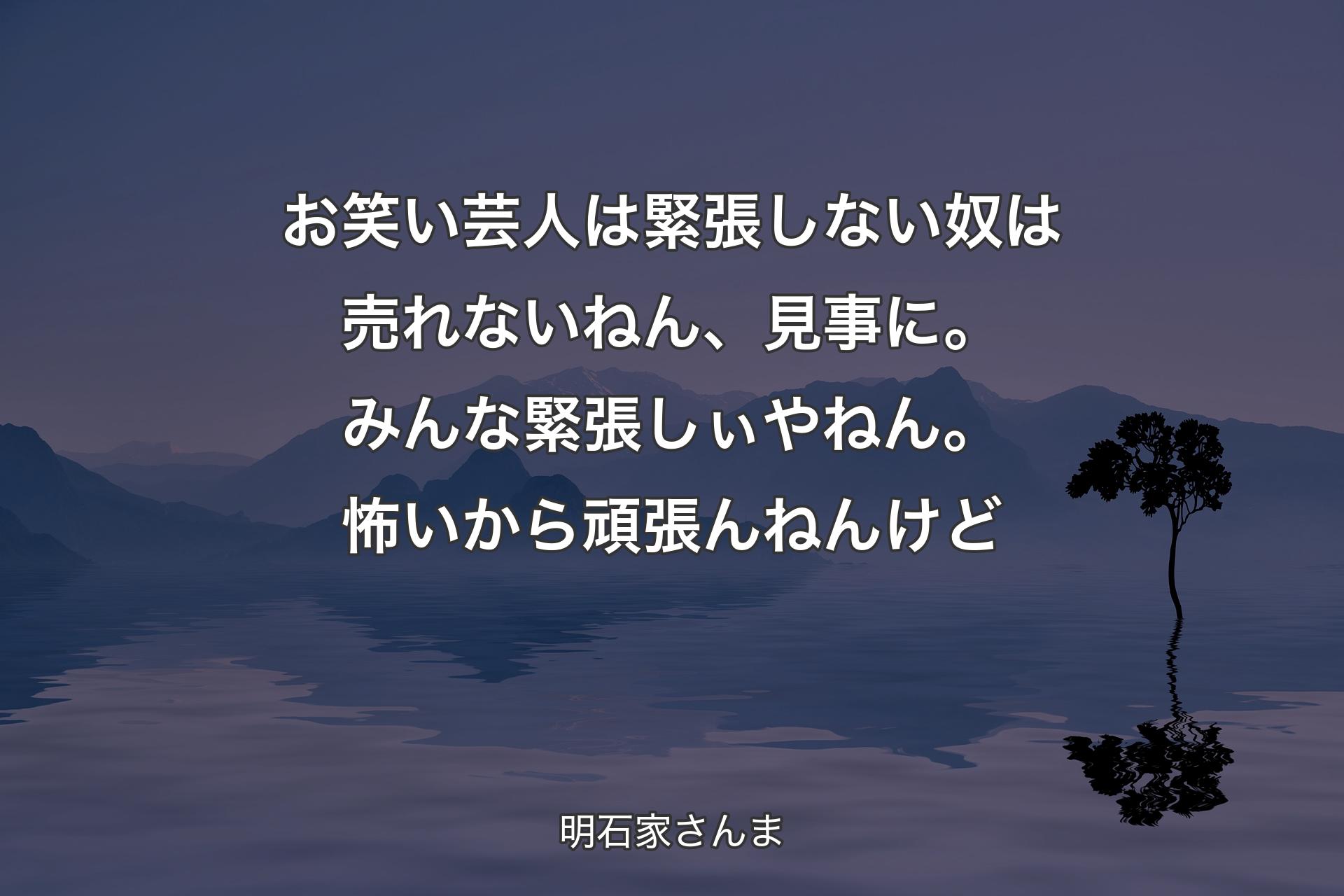 【背景4】お笑い芸人は緊張しない奴は売れないねん、見事に。みんな緊張しぃやねん。怖いから頑張んねんけど - 明石家さんま