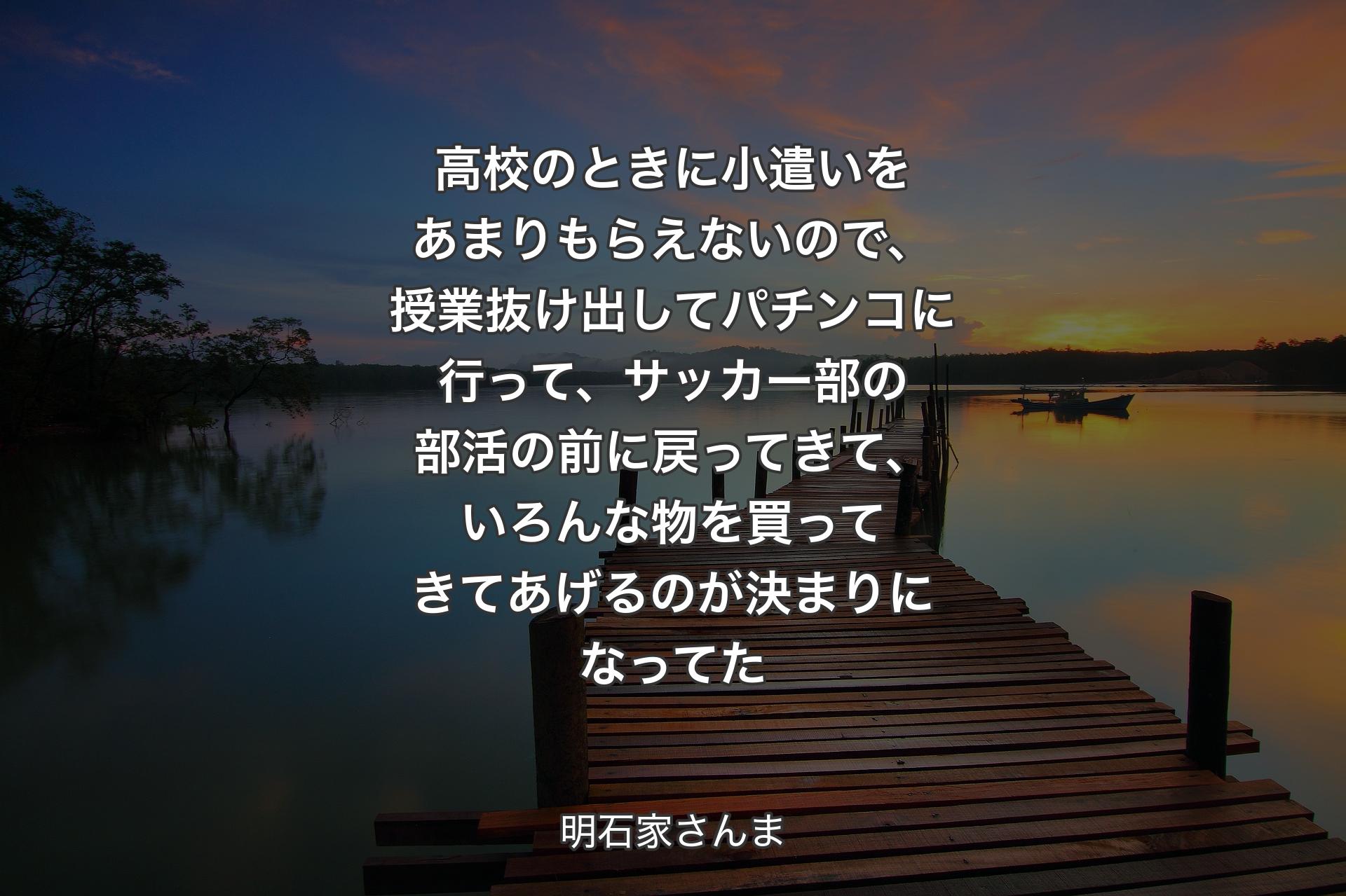 高校のときに小遣いをあまりもらえないので、授業抜け出してパチンコに行って、サッカー部の部活の前に戻ってきて、いろんな物を買ってきてあげるのが決まりになってた - 明石家さんま