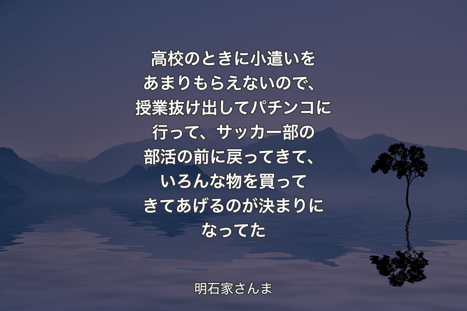 高校のときに小遣いをあまりもらえないので、授業抜け出してパチンコに行って、サッカー部の部活の前に戻ってきて、いろんな物を買ってきてあげるのが決まりになってた - 明石家さんま