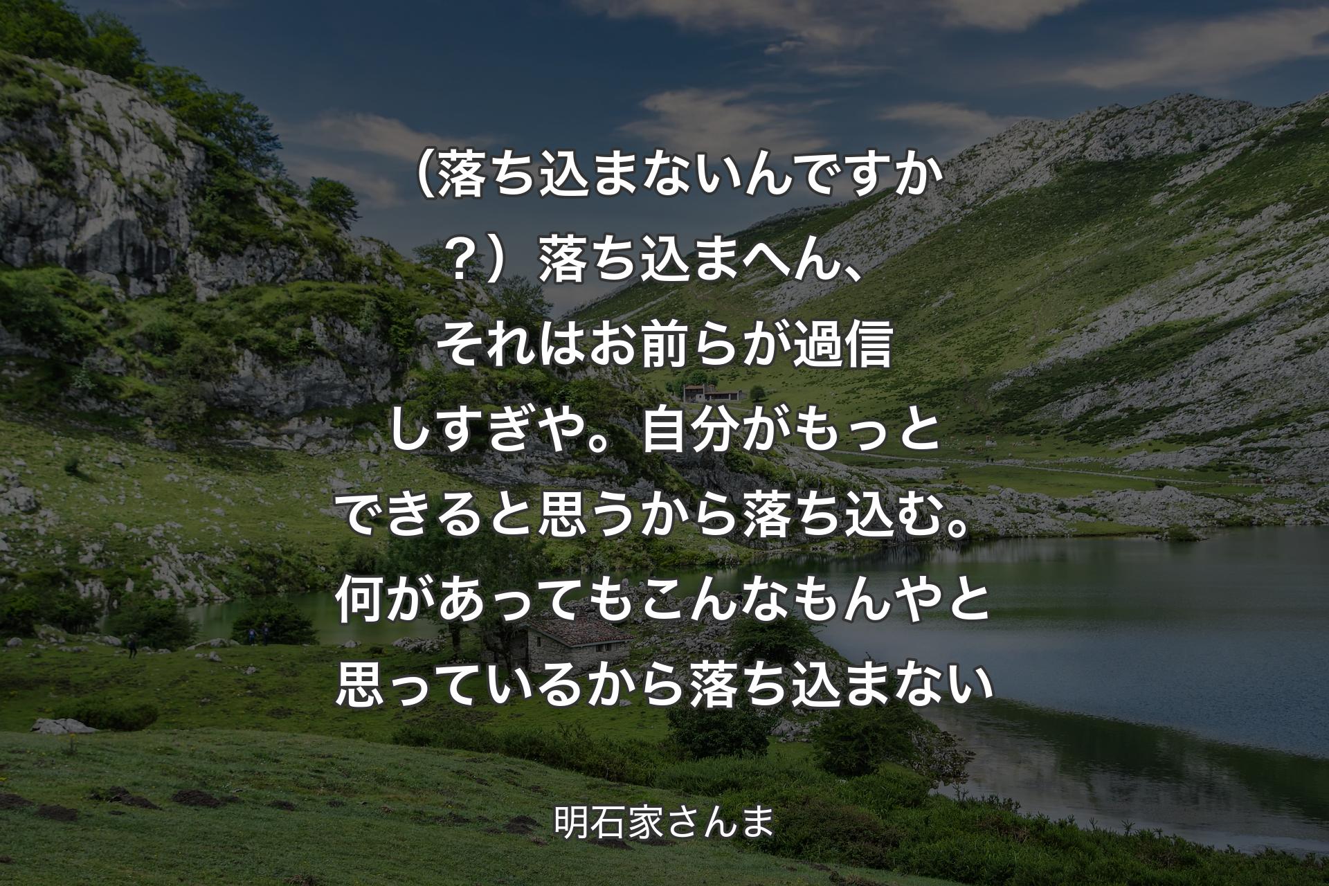 【背景1】（落ち込まないんですか？）落ち込まへん、それはお前らが過信しすぎや。自分がもっとできると思うから落ち込む。何があってもこんなもんやと思っているから落ち込まない - 明石家さんま