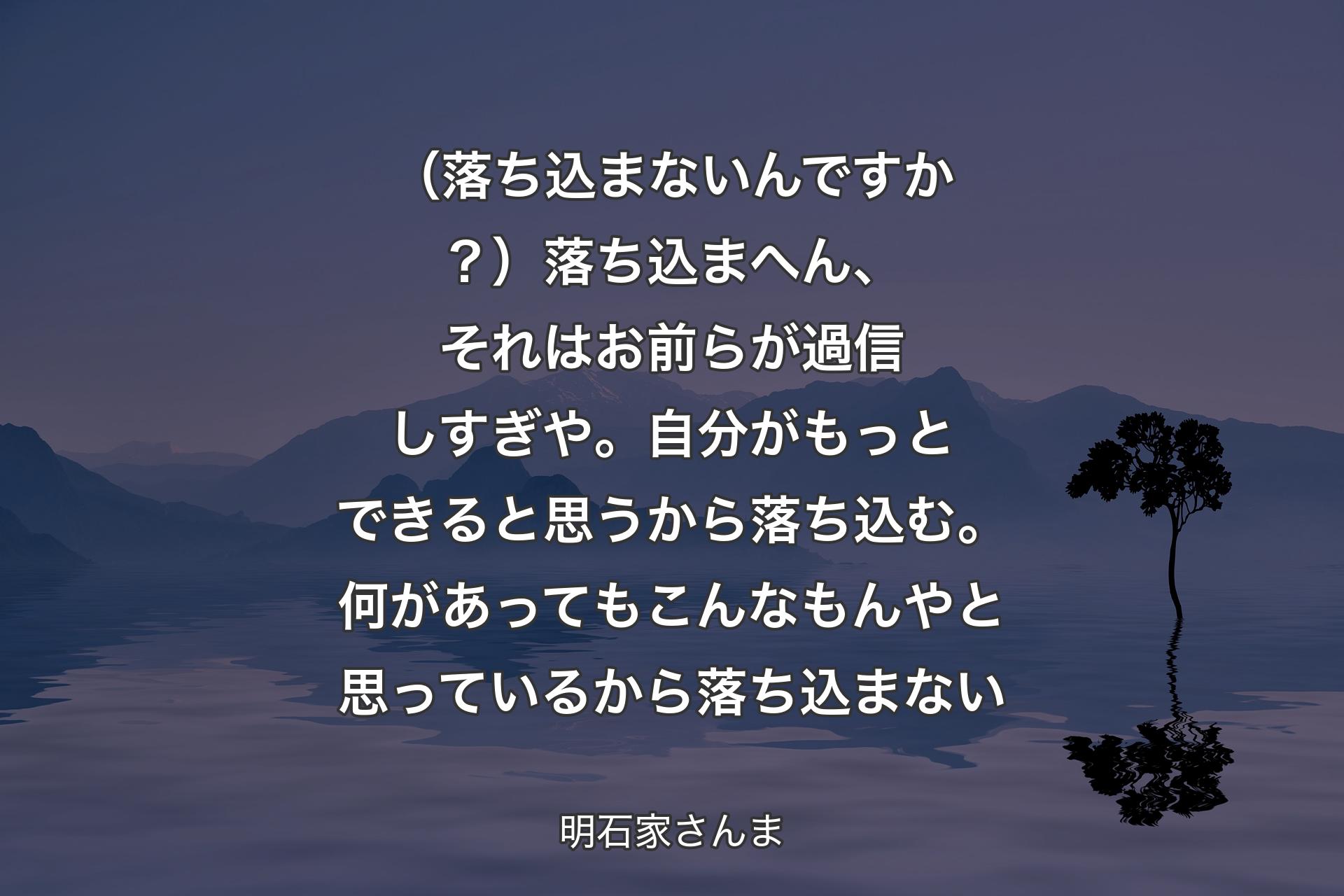 【背景4】（落ち込まないんですか？）落ち込まへん、それはお前らが過信しすぎや。自分がもっとできると思うから落ち込む。何があってもこんなもんやと思っているから落ち込まない - 明石家さんま