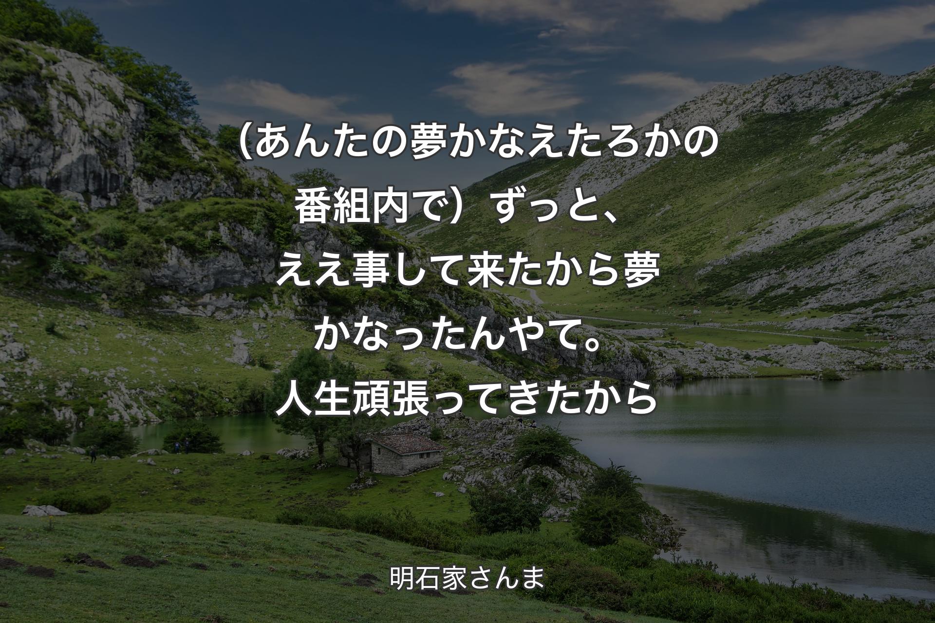 【背景1】（あんたの夢かなえたろかの番組内で）ずっと、ええ事して来たから夢かなったんやて。人生頑張ってきたから - 明石家さんま