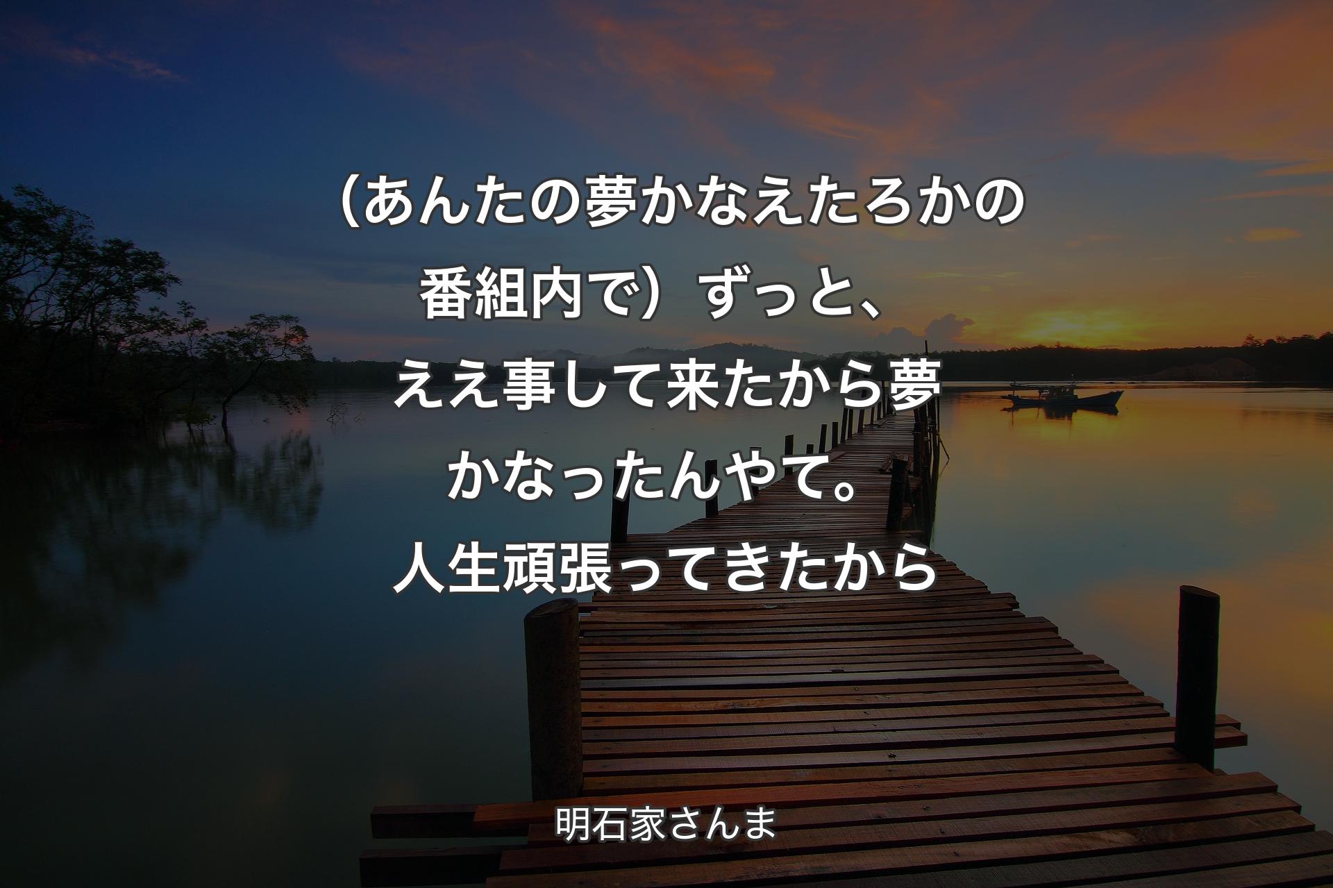 （あんたの夢かなえたろかの番組内で）ずっと、ええ事して来たから夢かなったんやて。人生頑張ってきたから - 明石家さんま