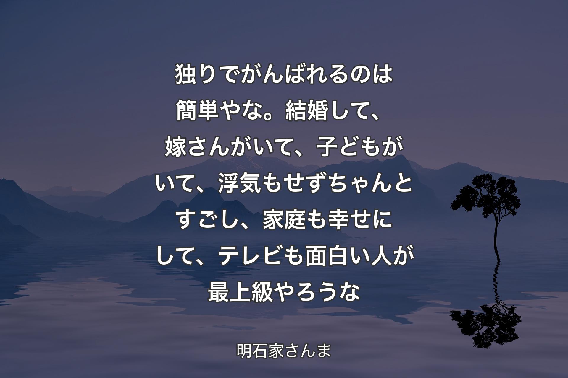 独りでがんばれるのは簡単やな。結婚して、嫁さんがいて、子どもがいて、浮気もせずちゃんとすごし、家庭も幸せにして、テレビも面白い人が最上級やろうな - 明石家さんま