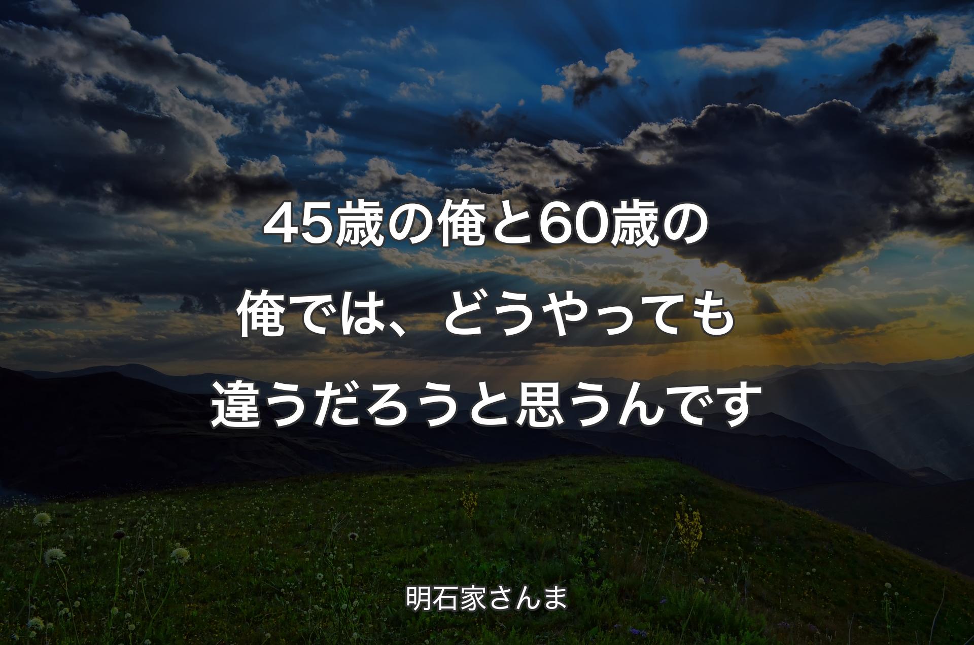 45歳の俺と60歳の俺では、どうやっても違うだろうと思うんです - 明石家さんま