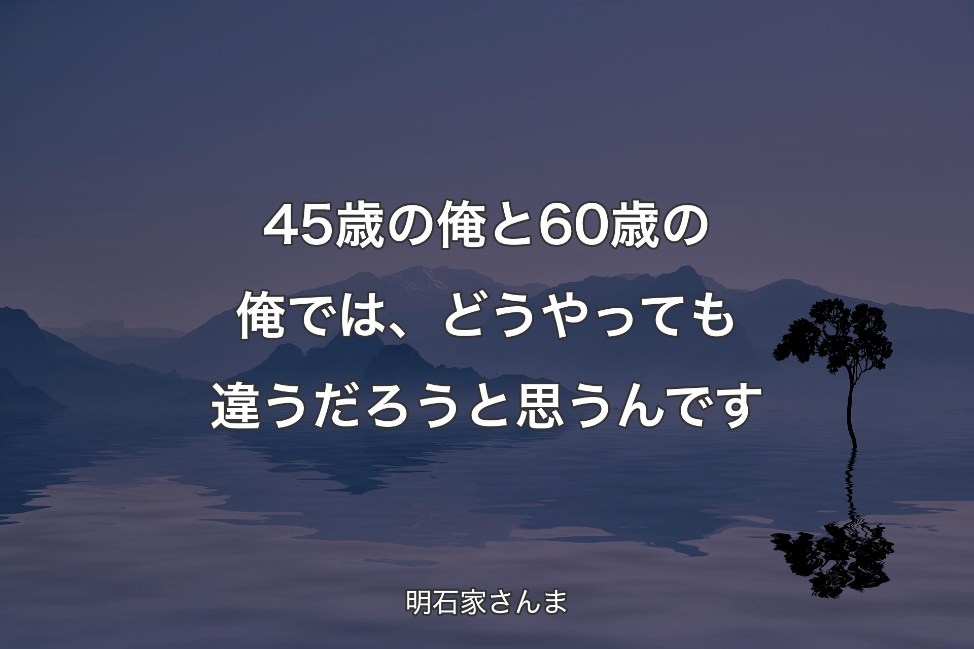 【背景4】45歳の俺と60歳の俺では、どうやっても違うだろうと思うんです - 明石家さんま