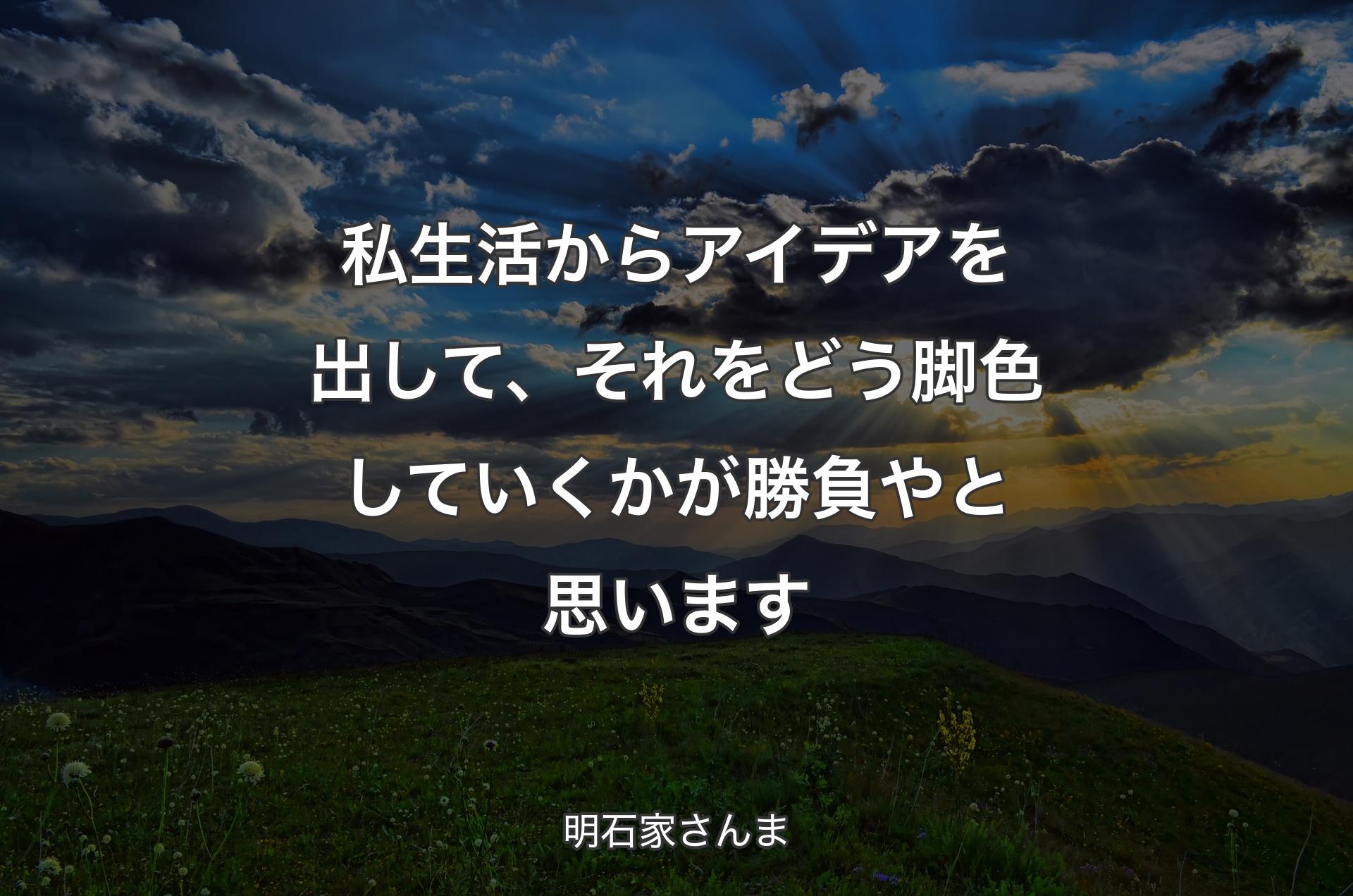 私生活からアイデアを出して、それをどう脚色していくかが勝負やと思います - 明石家さんま