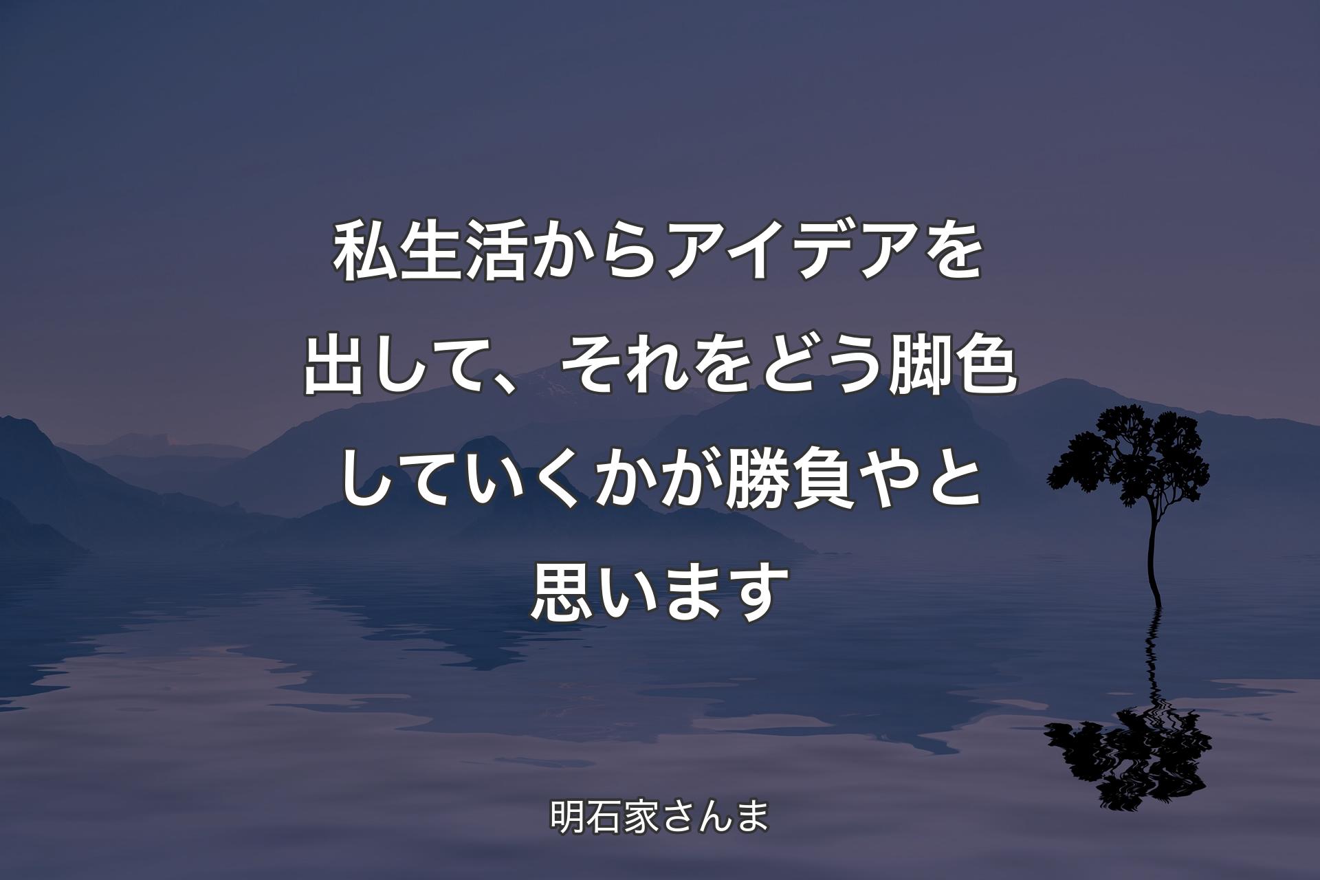 私生活からアイデアを出して、それをどう脚色していくかが勝負やと思います - 明�石家さんま