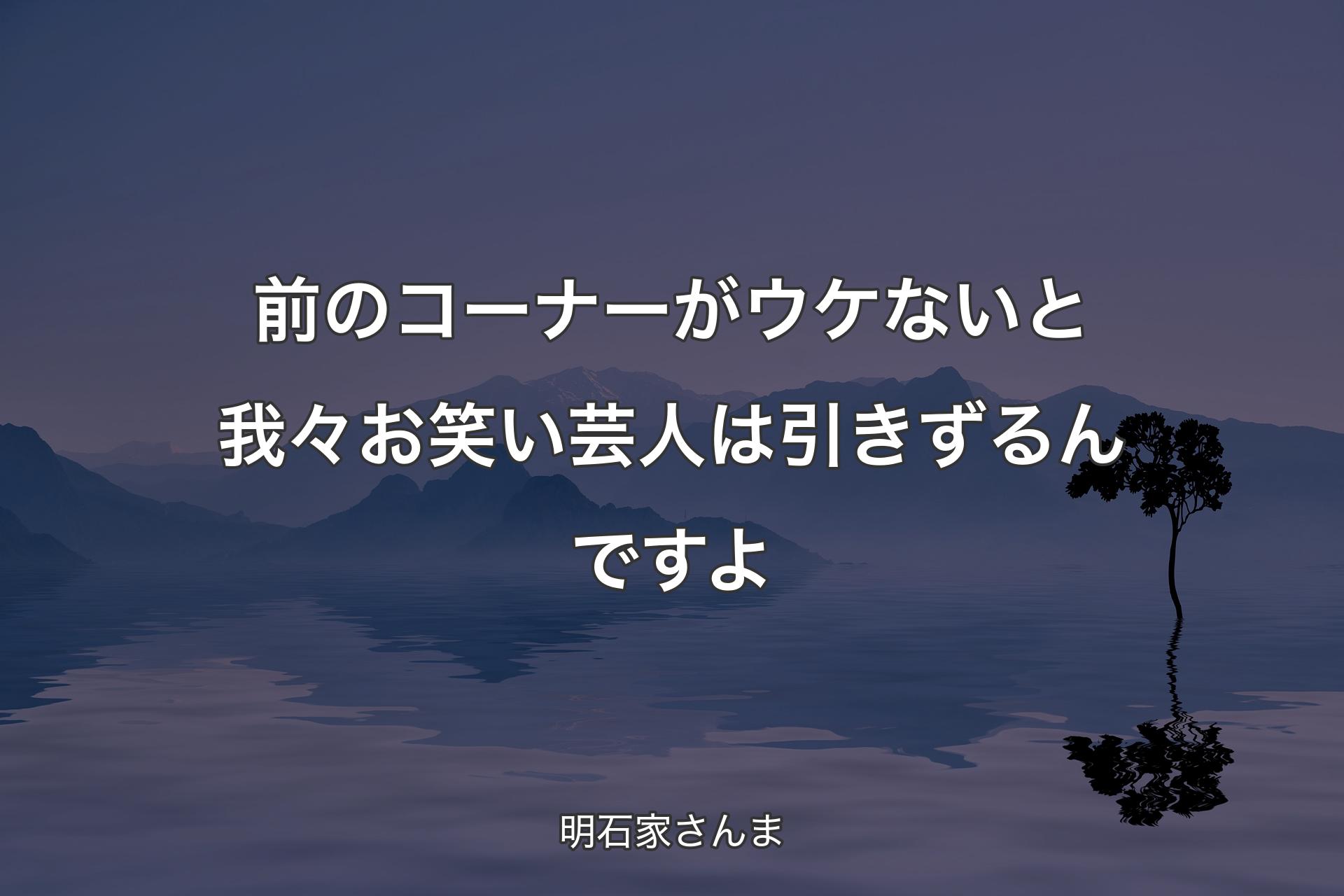 【背景4】前のコーナーがウケないと我々お笑い芸人は引きずるんですよ - 明石家さんま