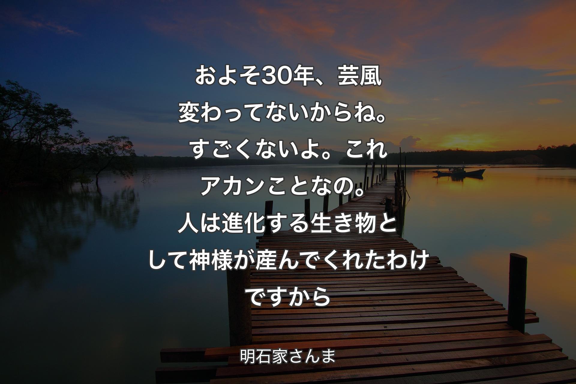 およそ30年、芸風変わってないからね。す��ごくないよ。これアカンことなの。人は進化する生き物として神様が産んでくれたわけですから - 明石家さんま