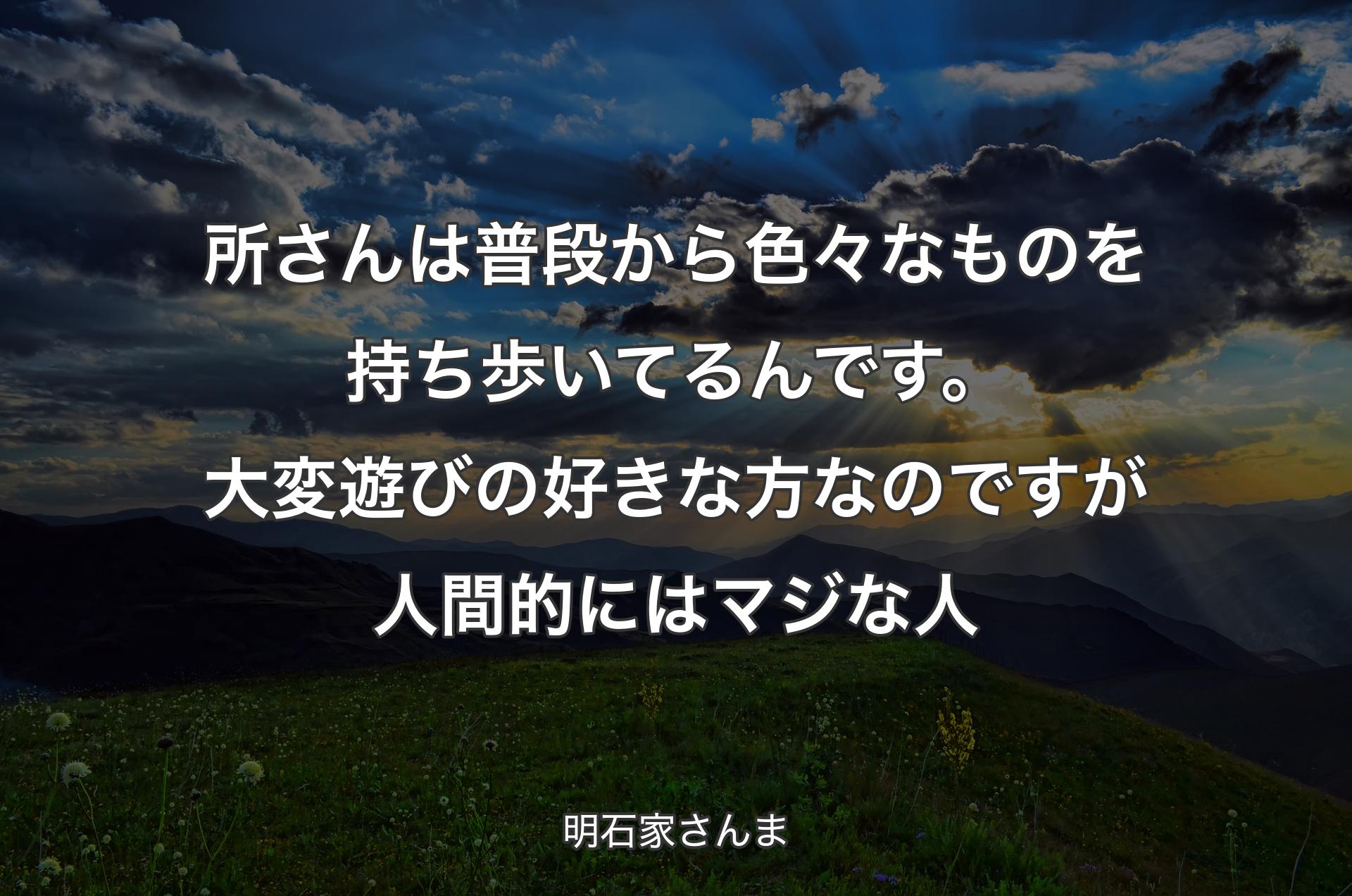 所さんは普段から色々なものを持ち歩いてるんです。大変遊びの好きな方なのですが人間的にはマジな人 - 明石家さんま