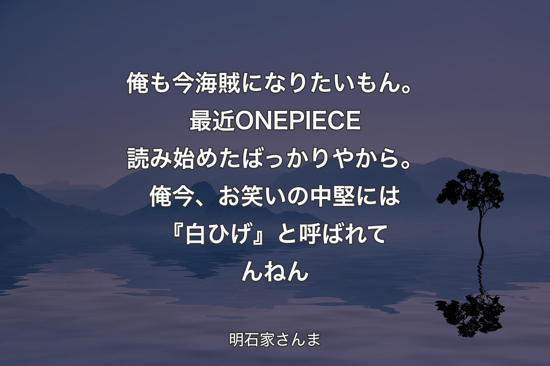 俺も今海賊になりたいもん。最近ONE PIECE読み始めたばっかりやから。俺今、お笑いの中堅には『白ひげ』と呼ばれてんねん - 明石家さんま