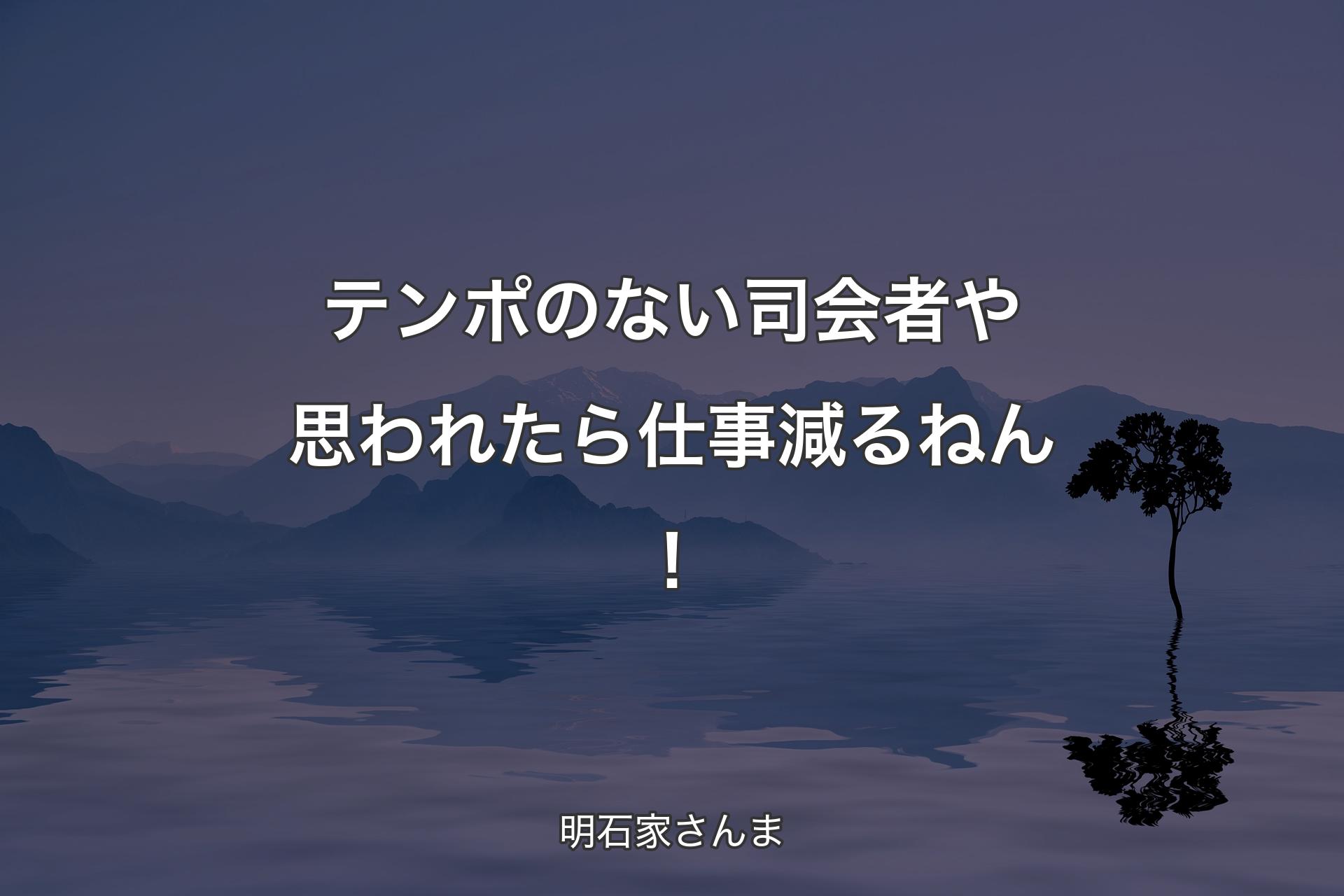 テンポのない司会者や思われたら仕事減るねん！ - 明石家さんま