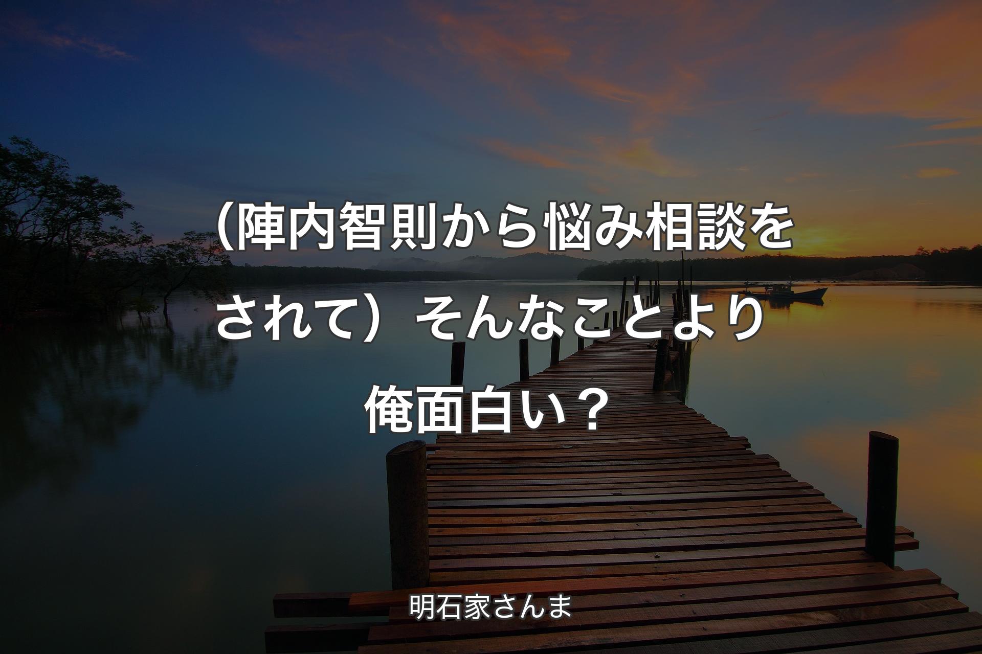 （陣内智則から悩み相談をされて）そんなことより俺面白い？ - 明石家さんま