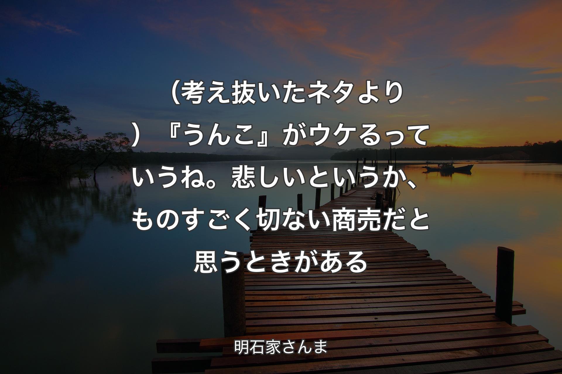 【背景3】（考え抜いたネタより） 『うんこ』がウケるっていうね。悲しいというか、ものすごく切ない商売だと思うときがある - 明石家さんま