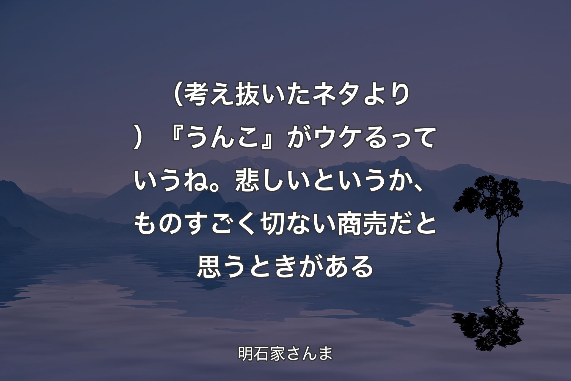 （考え抜いたネタより） 『うんこ』がウケるっていうね。悲しいというか、ものすごく切ない商売だと思うときがある - 明石家さんま