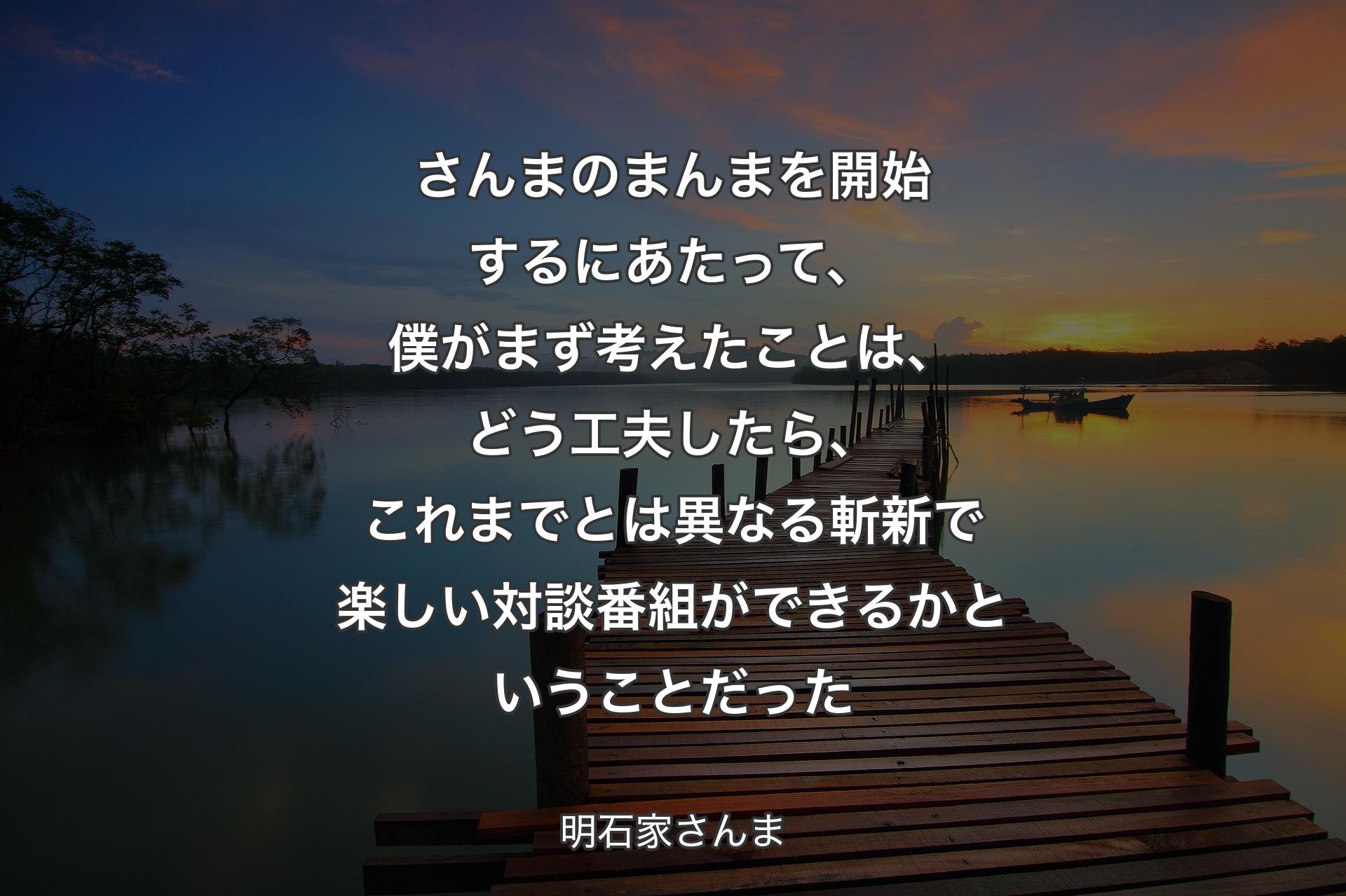 さんまのまんまを開始するにあたって、僕がまず考えたことは、どう工夫したら、これまでとは異なる斬新で楽しい対談番組ができるかということだった - 明石家さんま