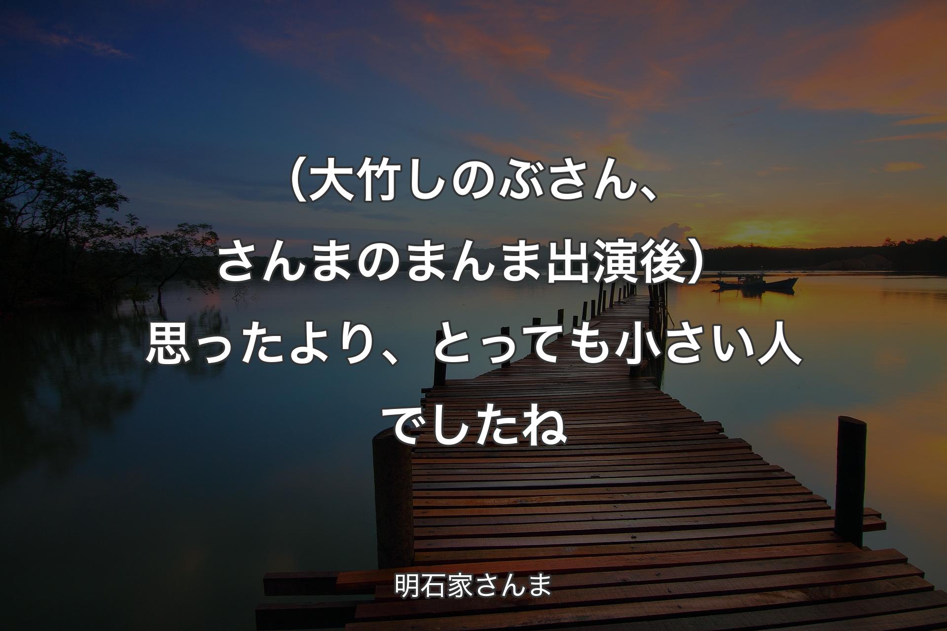 （大竹しのぶさん、さんまのまんま出演後）思ったより、とっても小さい人でしたね - 明石家さんま