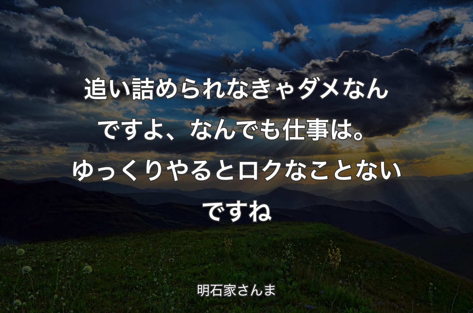 追い詰められなきゃダメなんですよ、なんでも仕事は。ゆっくりやるとロクなことないですね - 明石家さんま