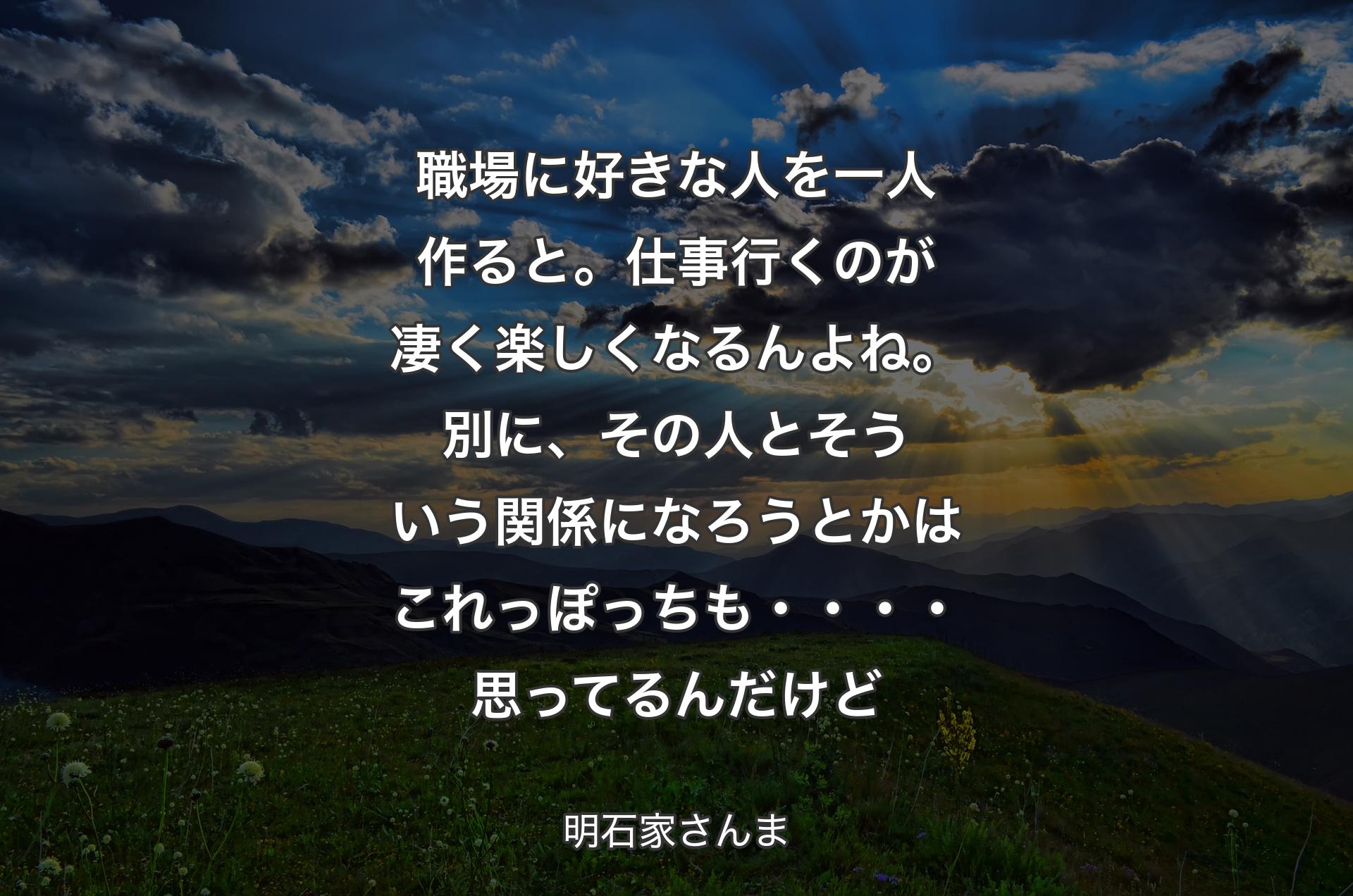 職場に好きな人を一人作ると。仕事行くのが凄く楽しくなるんよね。別に、その人とそういう関係になろうとかはこれっぽっちも・・・・思ってるんだけど - 明石家さんま