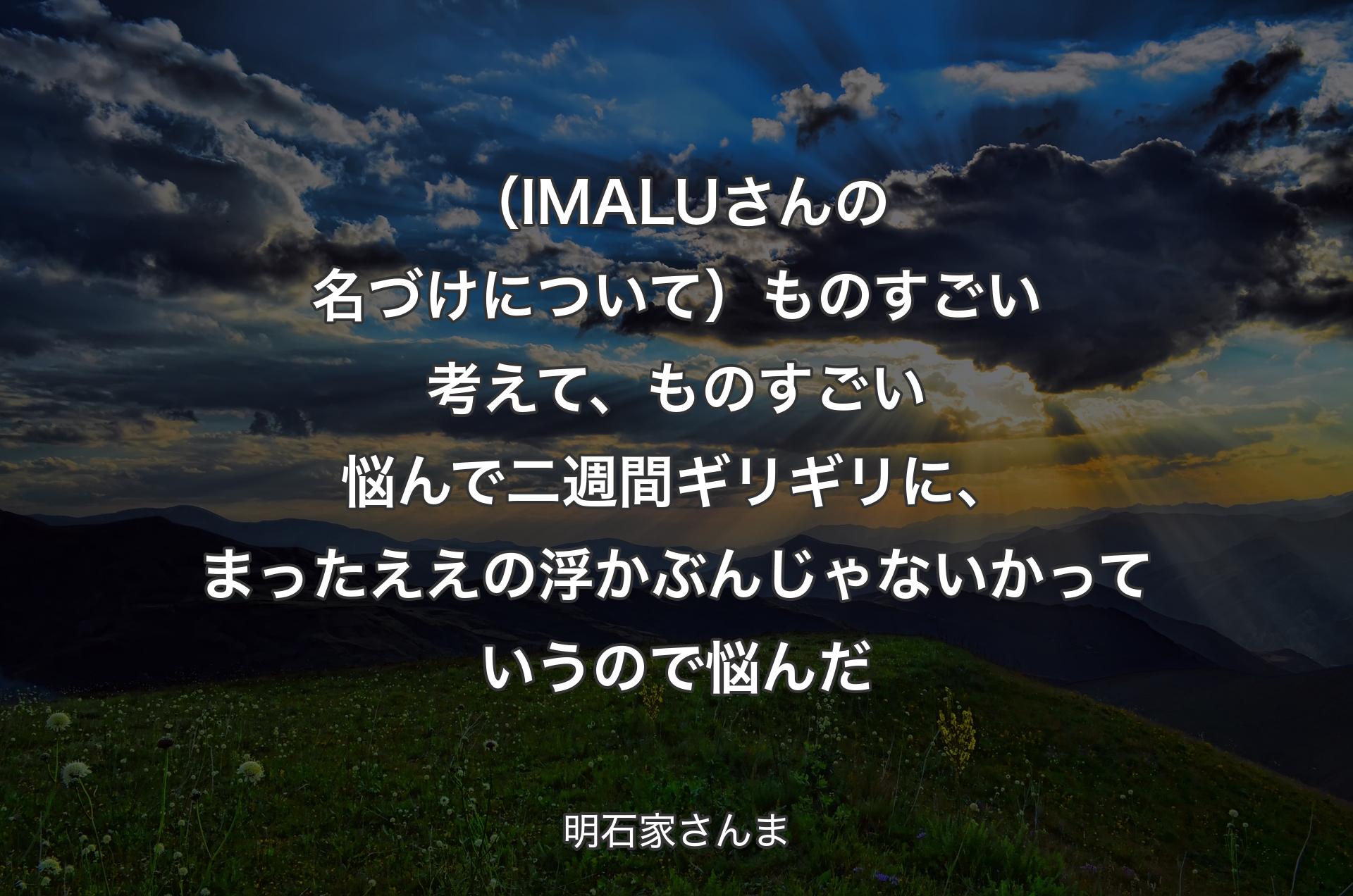 （IMALUさんの名づけについて）ものすごい考えて、ものすごい悩んで二週間ギリギリに、まったええの浮かぶんじゃないかっていうので悩んだ - 明石家さんま