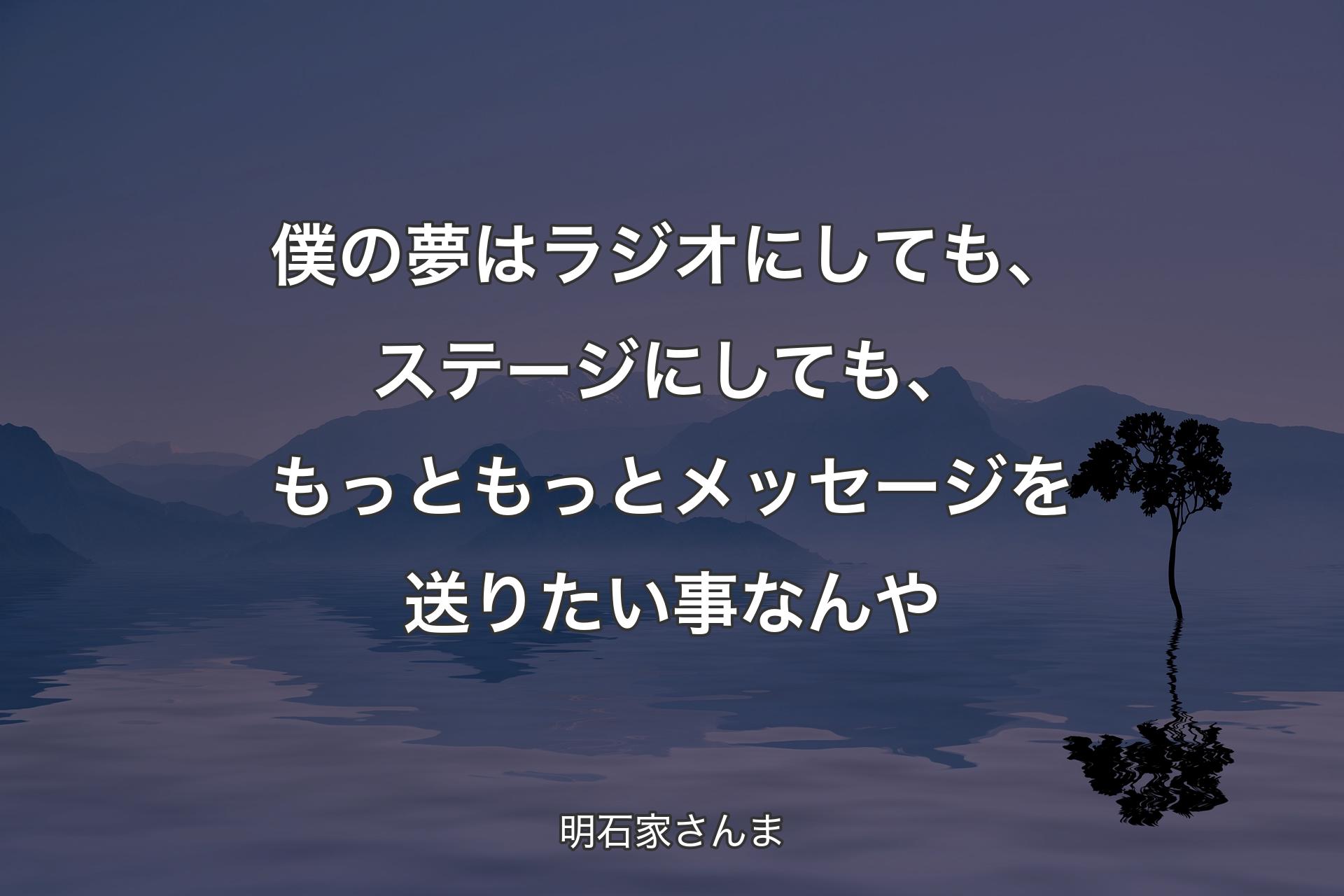 【背景4】僕の夢はラジオにしても、ステージにしても、もっともっとメッセージを送りたい事なんや - 明石家さんま