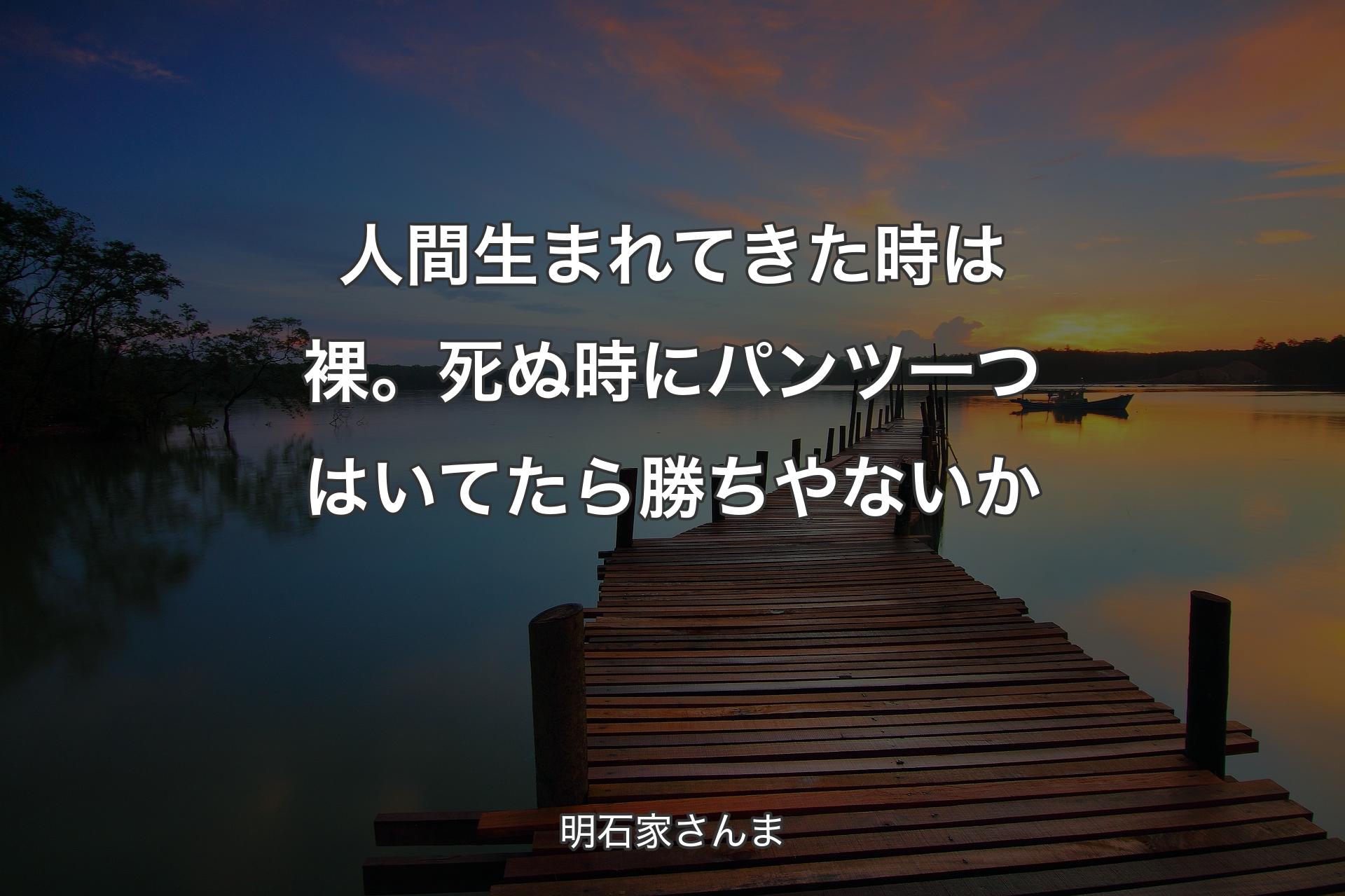 【背景3】人間生まれてきた時は裸。死ぬ時にパンツ一つはいてたら勝ちやないか - 明石家さんま