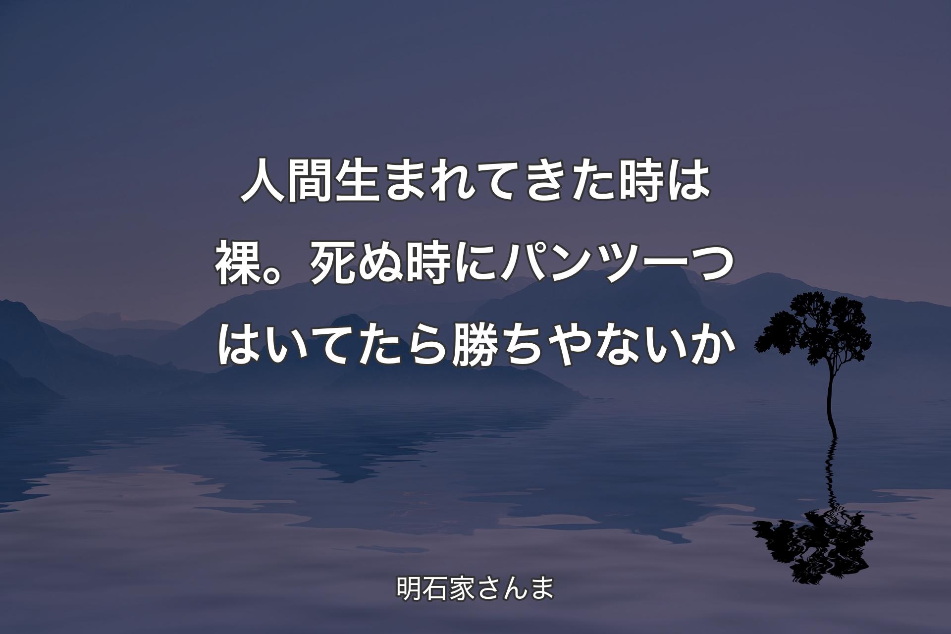 【背景4】人間生まれてきた時は裸。死ぬ時にパンツ一つはいてたら勝ちやないか - 明石家さんま