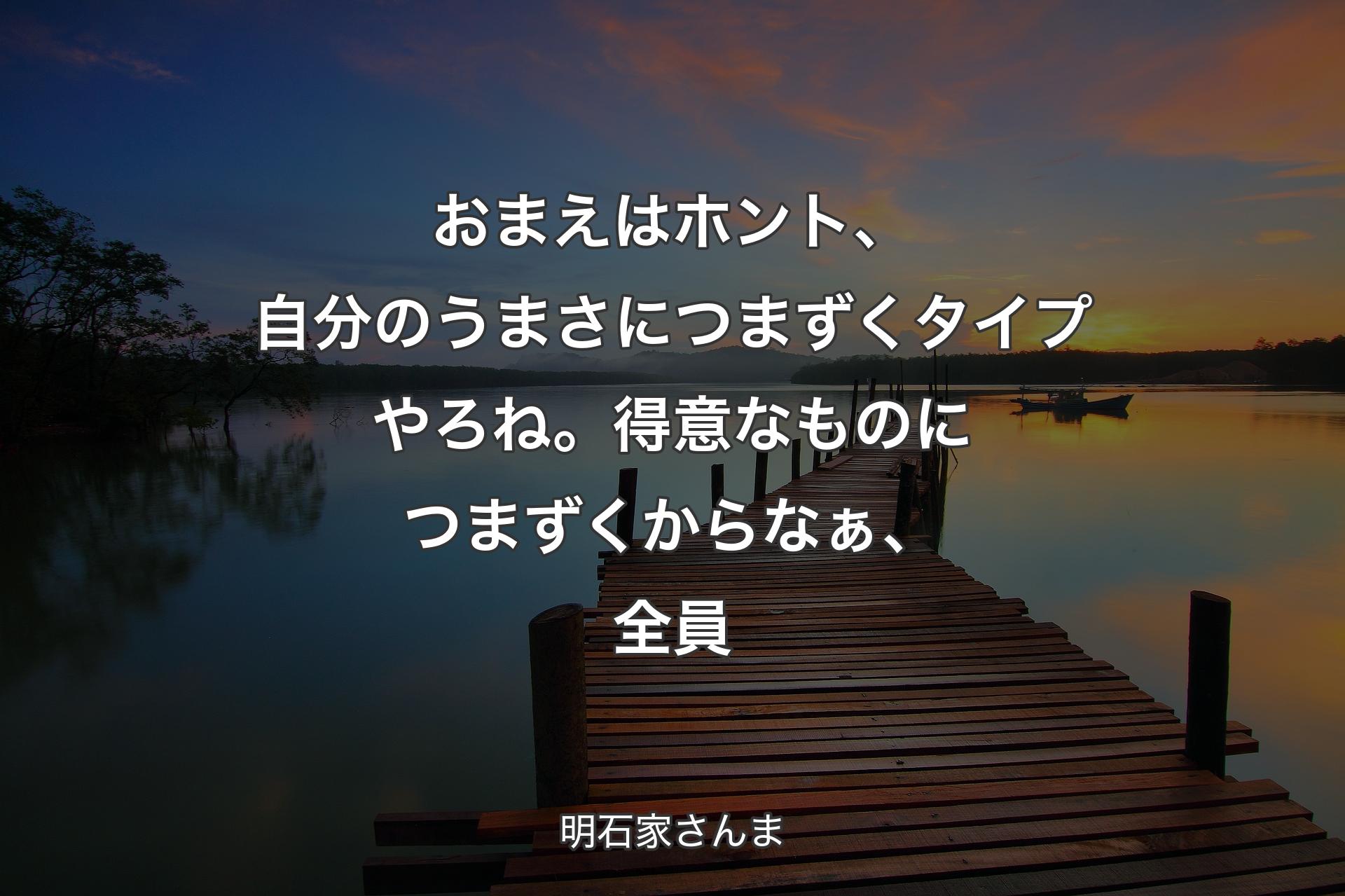 おまえはホント、自分のうまさにつまずくタイプやろね。得意なものにつまずくからなぁ、全員 - 明石家さんま