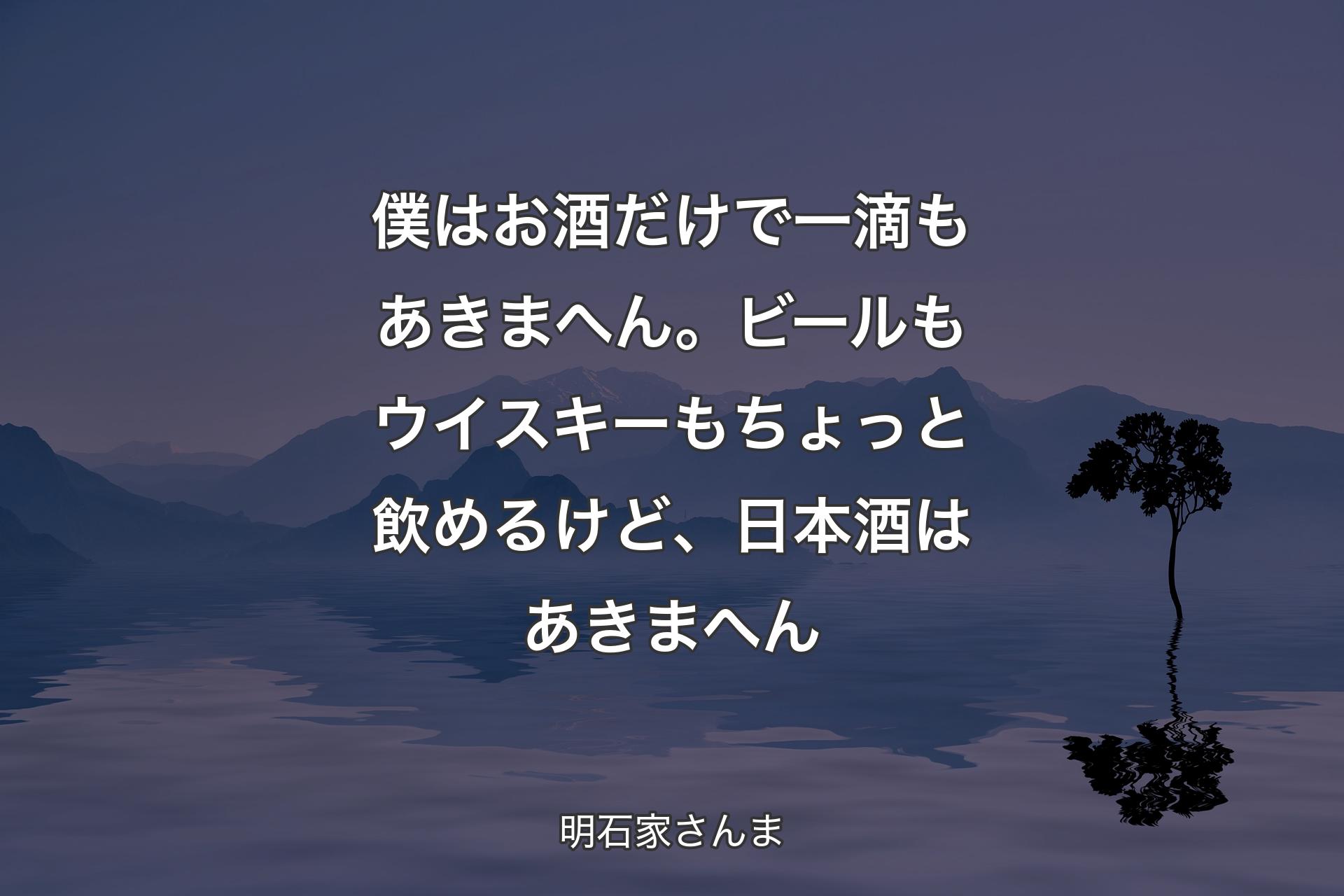 僕はお酒だけで一滴もあきまへん。ビールもウイスキーもちょっと飲めるけど、日本酒はあきまへん - 明石家さんま