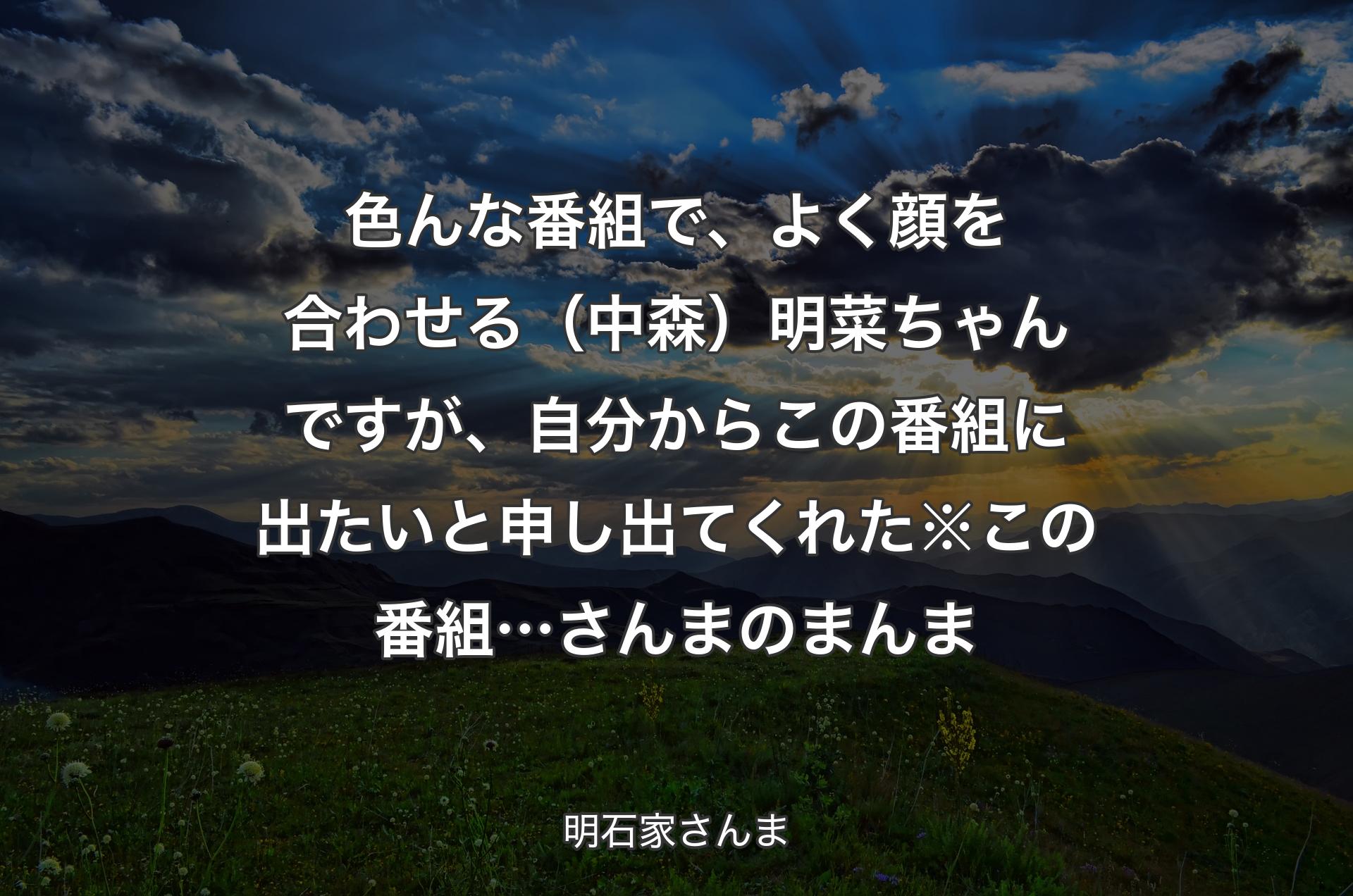 色んな番組で、よく顔を合わせる（中森）明菜ちゃんですが、自分からこの番組に出たいと申し出てくれた※この番組…さんまのまんま - 明石家さんま