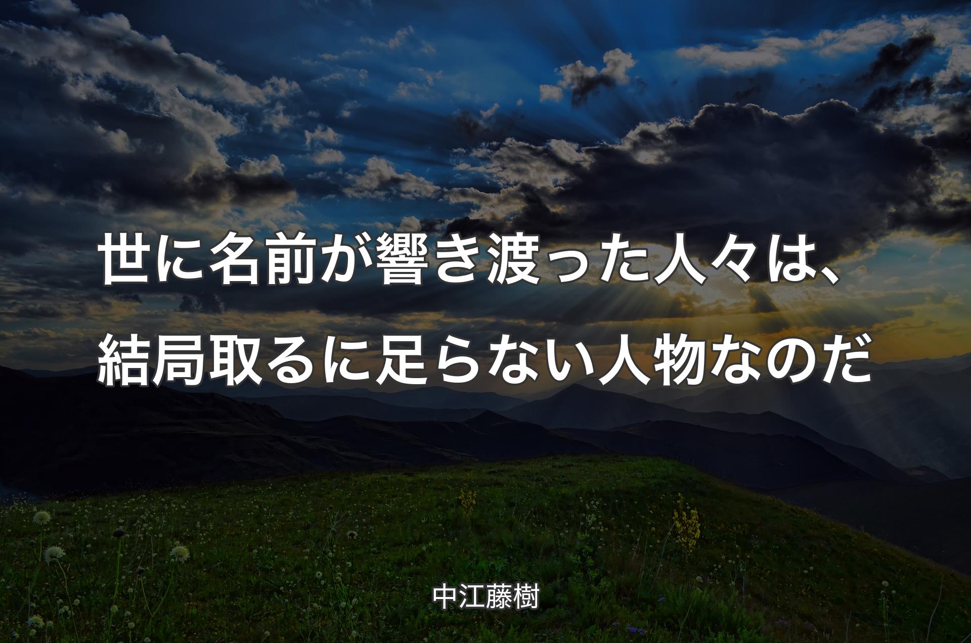 世に名前が響き渡った人々は、結局取るに足らない人物なのだ - 中江藤樹