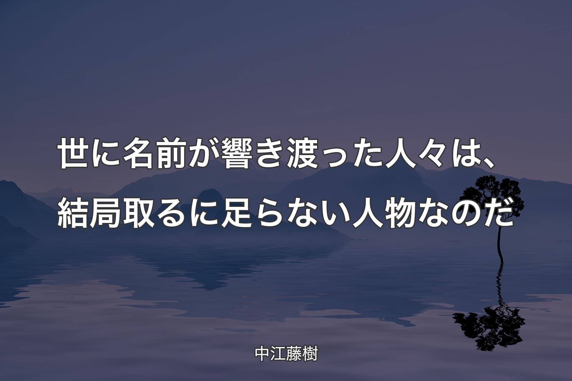 【背景4】世に名前が響き渡った人々は、結�局取るに足らない人物なのだ - 中江藤樹