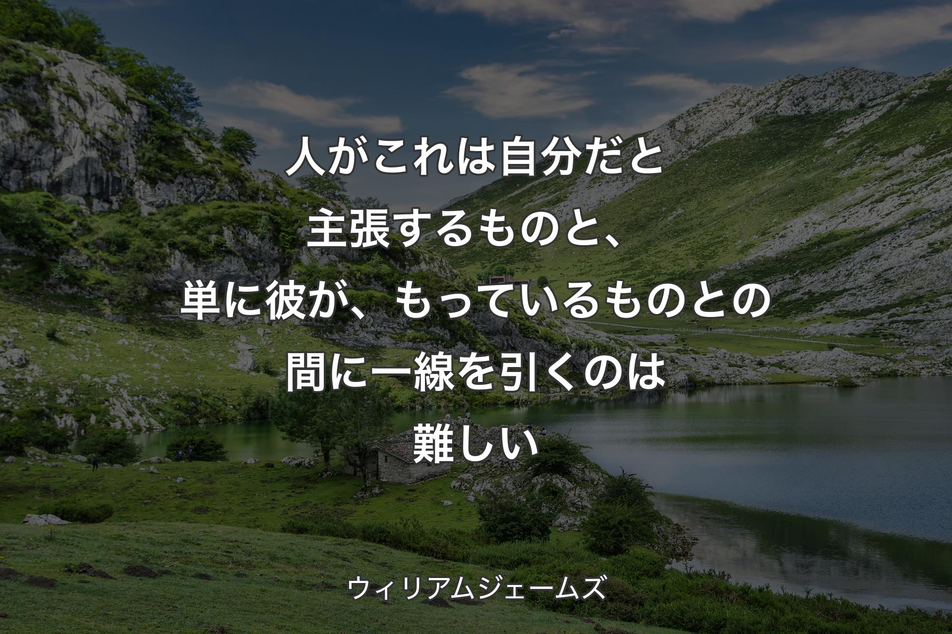 【背景1】人がこれは自分だと主張するものと、単に彼が、もっているものとの間に一線を引くのは難しい - ウィリアムジェームズ