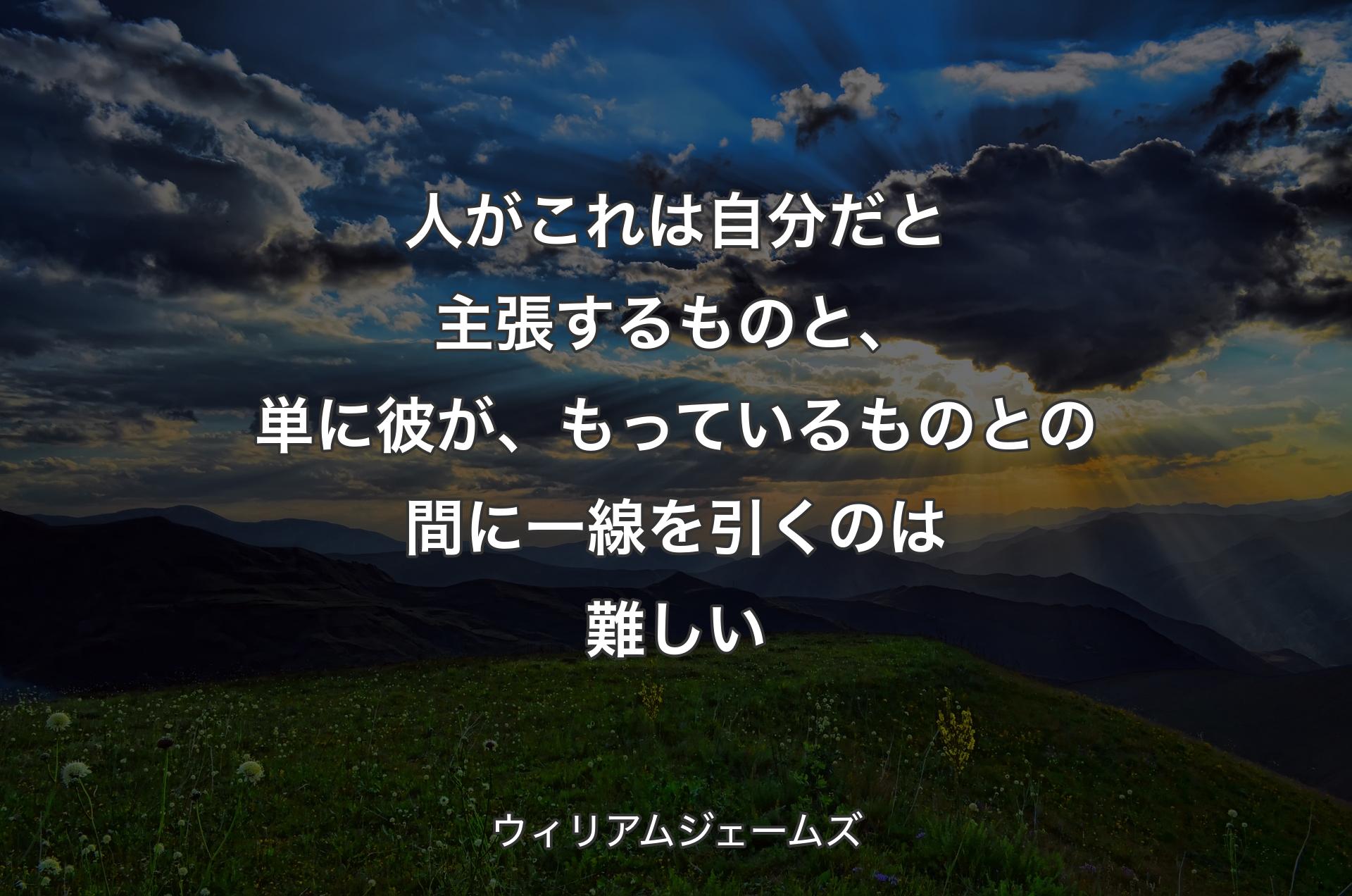 人がこれは自分だと主張するものと、単に��彼が、もっているものとの間に一線を引くのは難しい - ウィリアムジェームズ