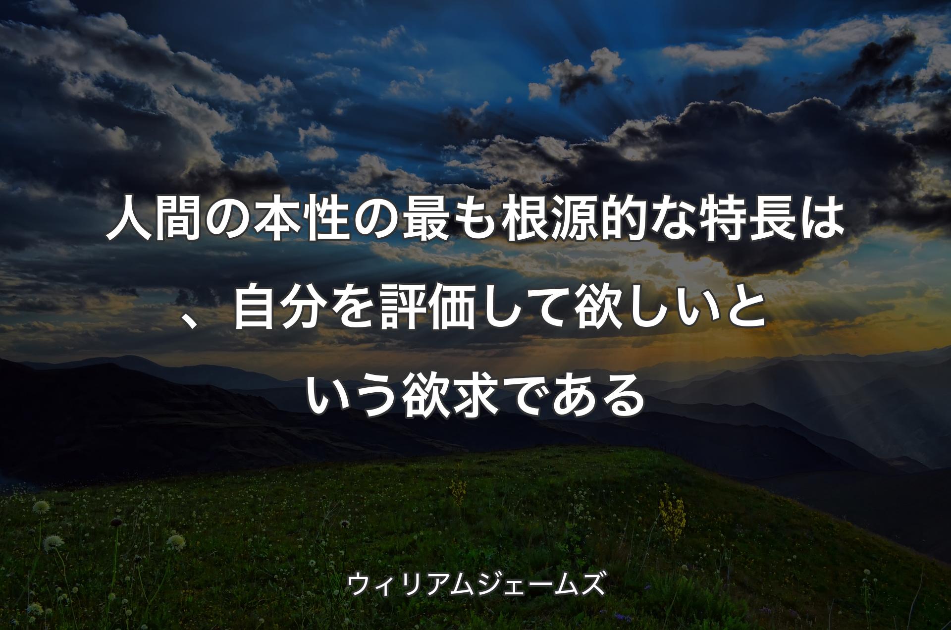 人間の本性の最も根源的な特長は、自分を評価して欲しいという欲求である - ウィリアムジェームズ