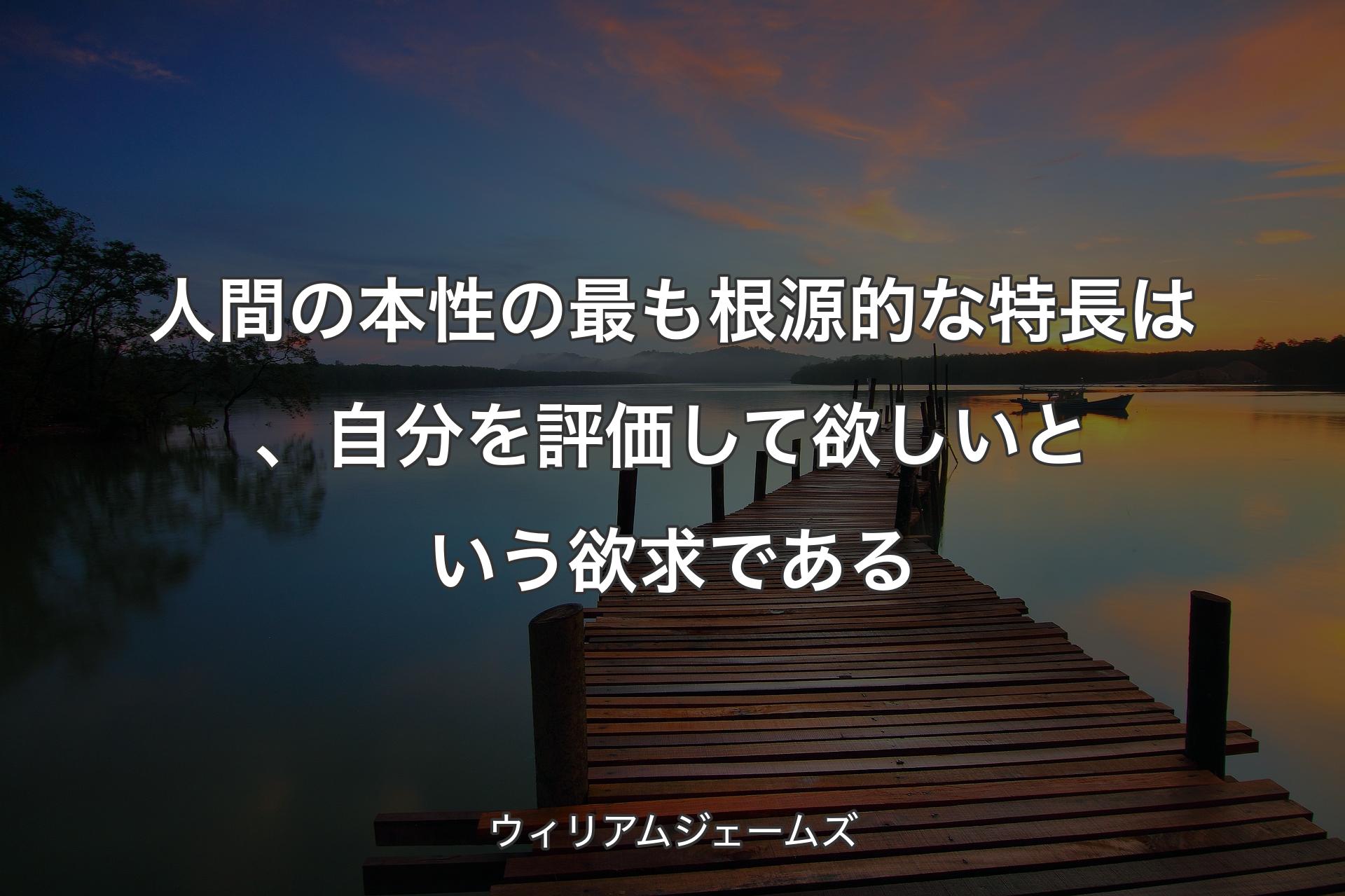 人間の本性の最も根源的な特長は、自分を評価して欲しいという欲求で�ある - ウィリアムジェームズ