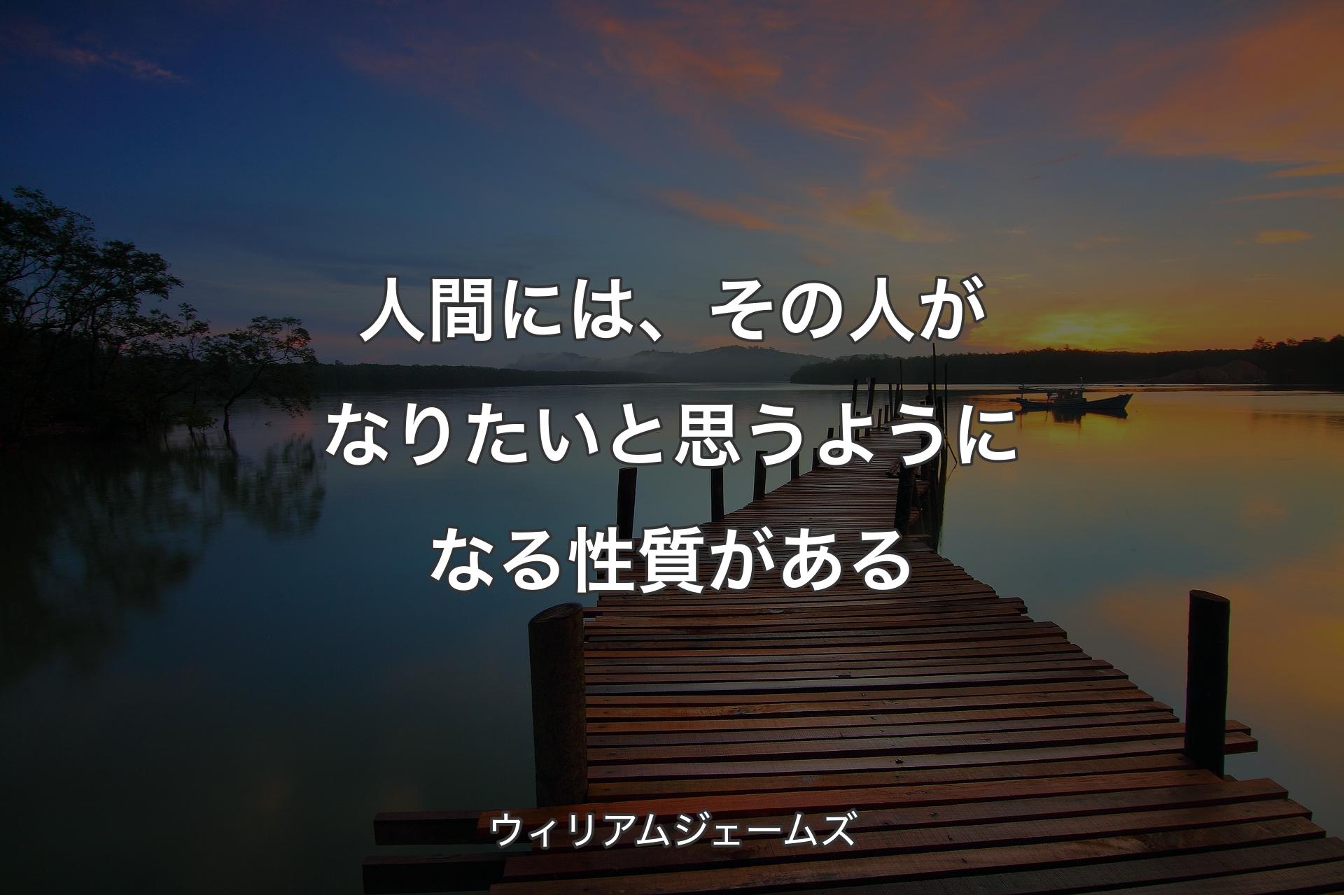 人間には、その人がなりたいと思うようになる性質がある - ウィリアムジェームズ