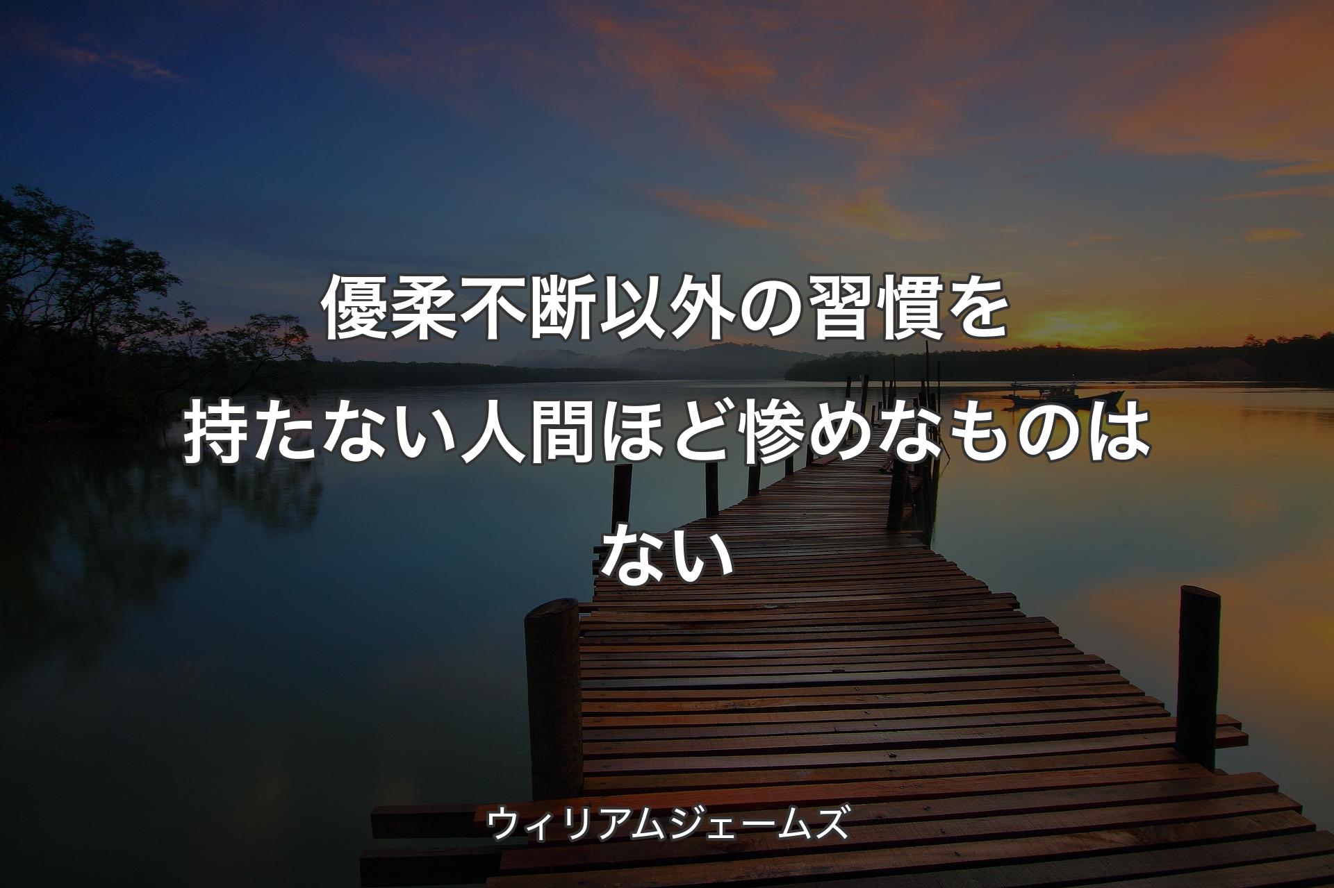 【背景3】優柔不断以外の習慣を持たない人間ほど惨めなものはない - ウィリアムジェームズ