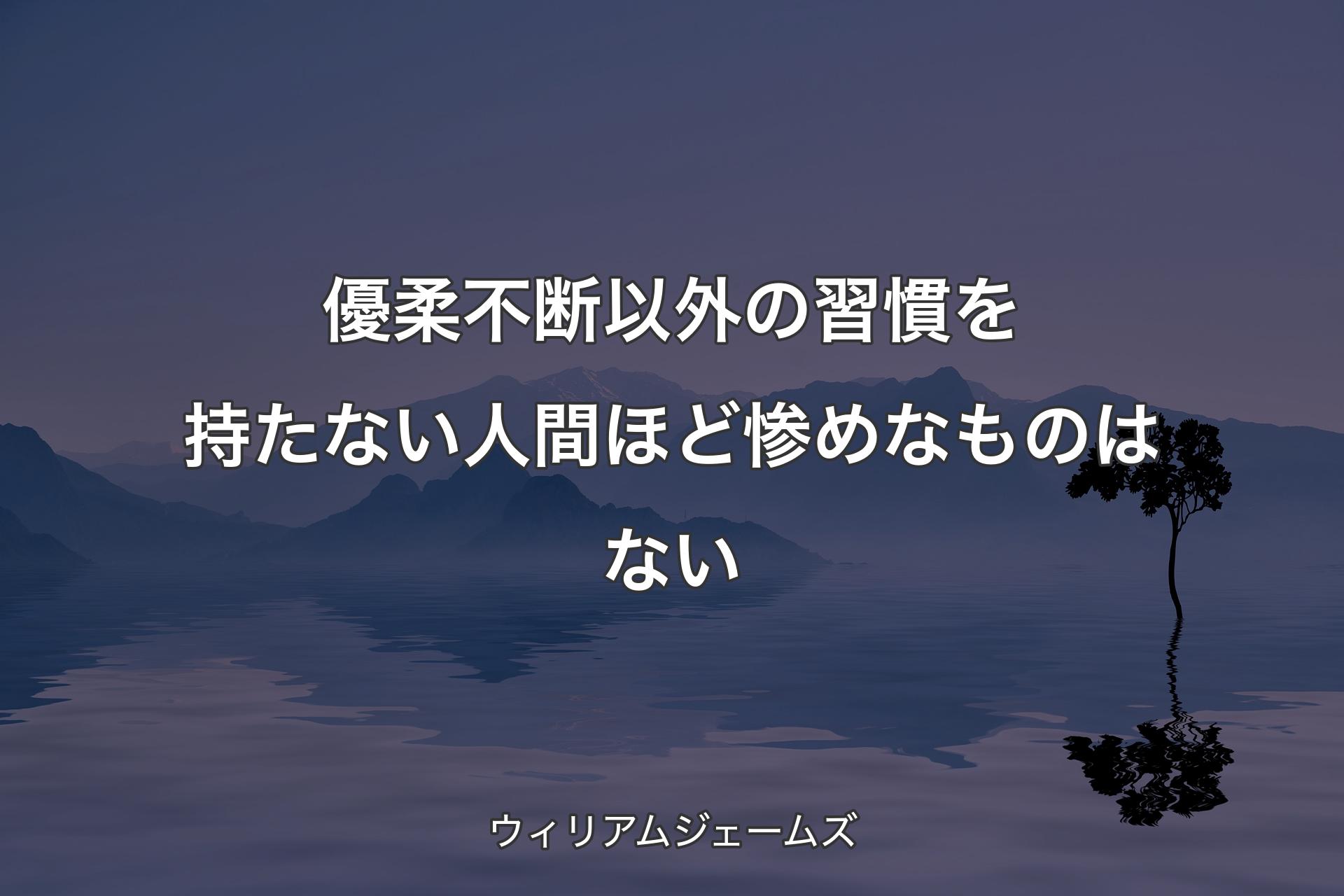 優柔不断以外の習慣を持たない人間ほど惨めなものはない - ウィリアムジェ��ームズ