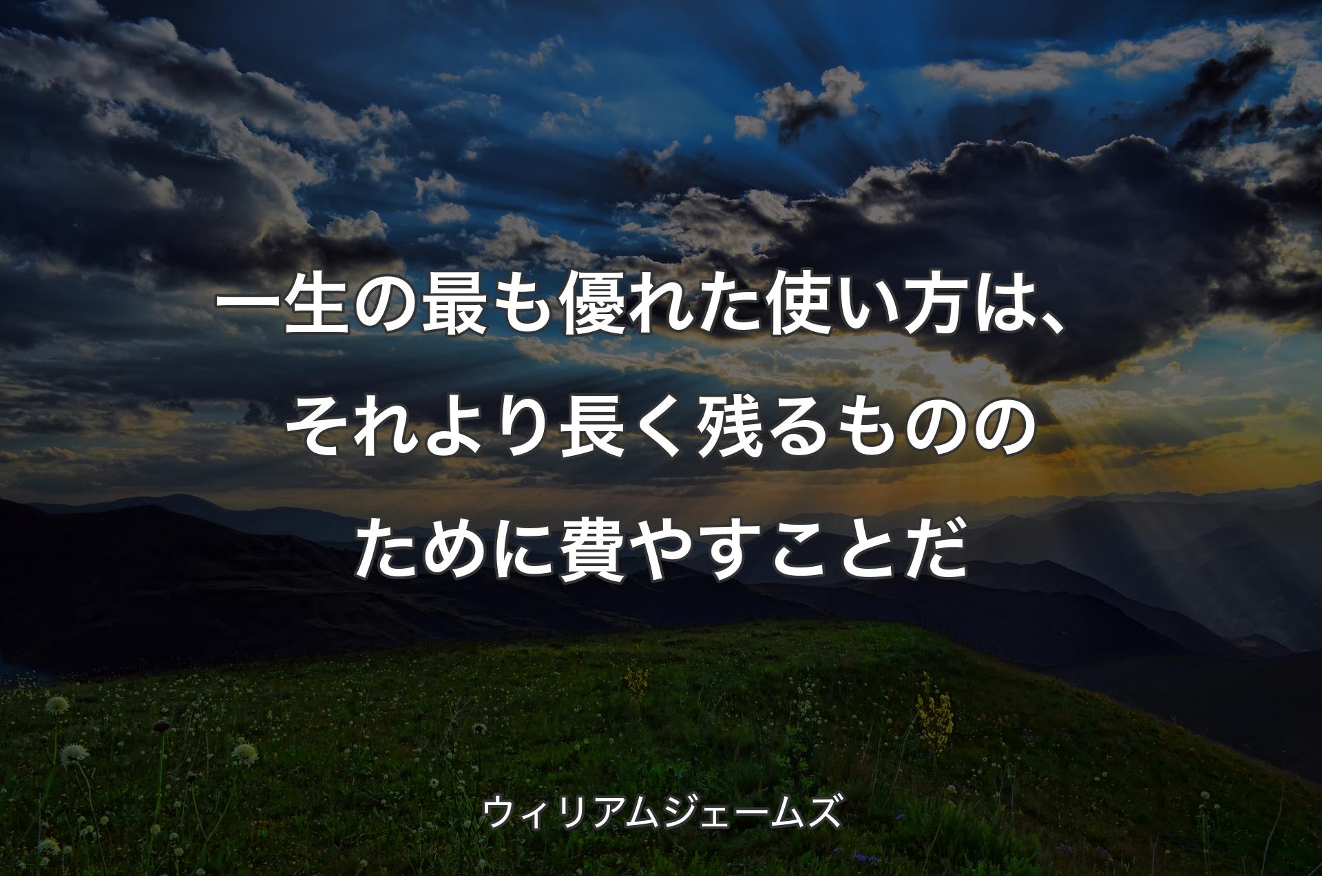 一生の最も優れた使い方は、それより長く残るもののために費やすことだ - ウィリアムジェームズ