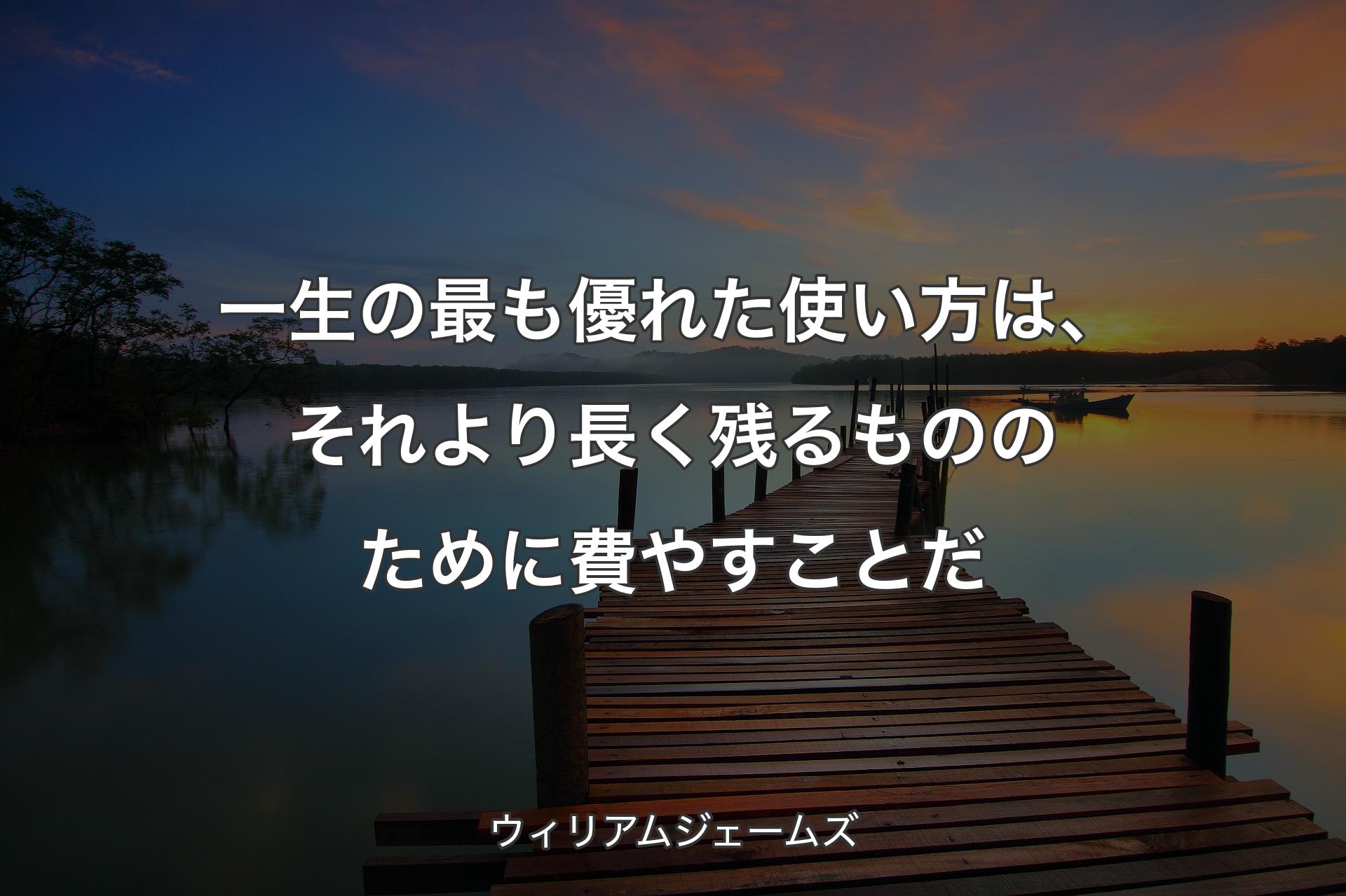 一生の最も優れた使い方は、それより長く残るもののために費やすことだ - ウィリアムジェームズ