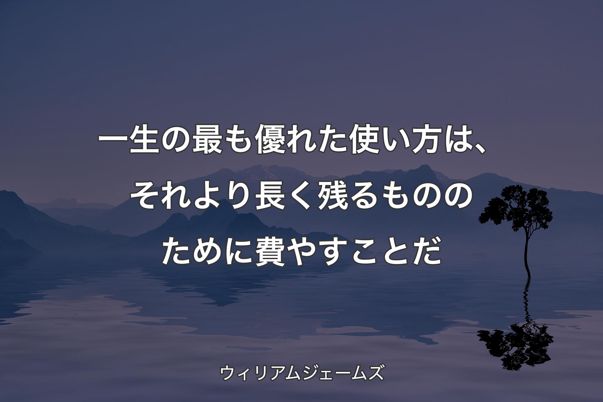 一生の最も優れた使い方は、それより長く残るもののために費やすことだ - ウィリアムジェームズ