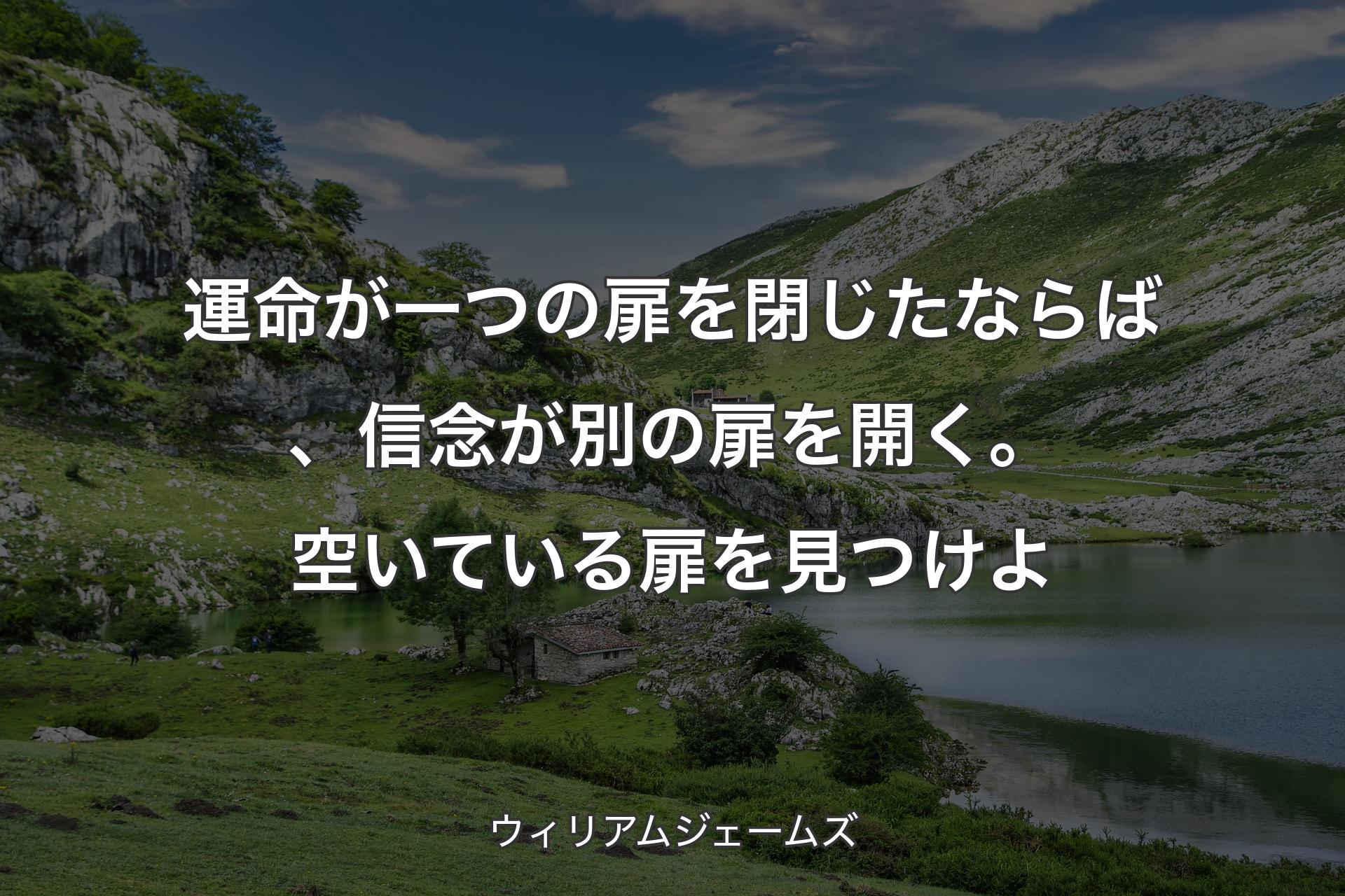 運命が一つの扉を閉じたならば、信念が別の扉を開く。空いている扉を見つけよ - ウィリアムジェームズ