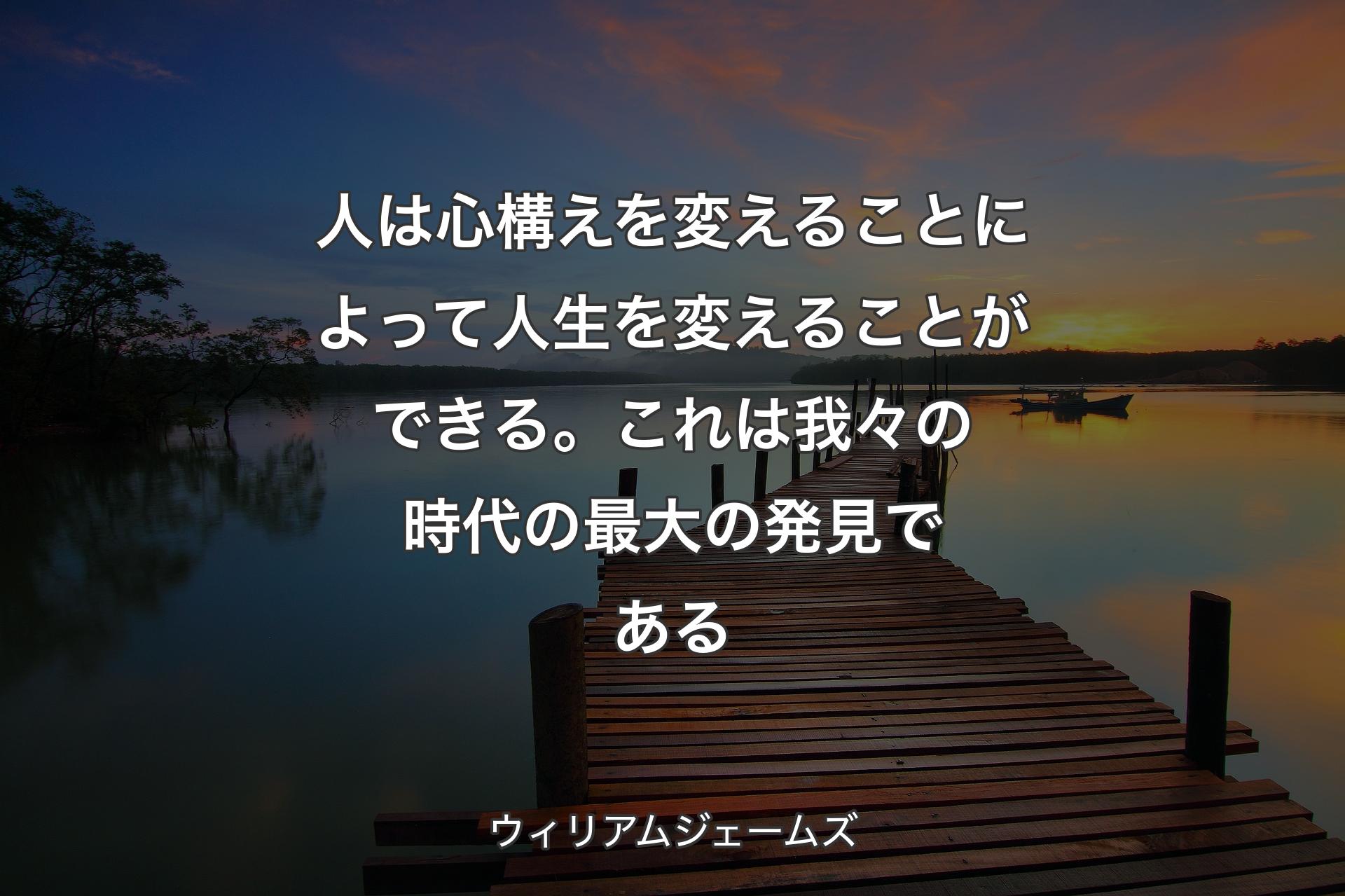 人は心構えを変えることによって人生を変えることができる。これは我々の時代の最大の発見である - ウィリアムジェームズ