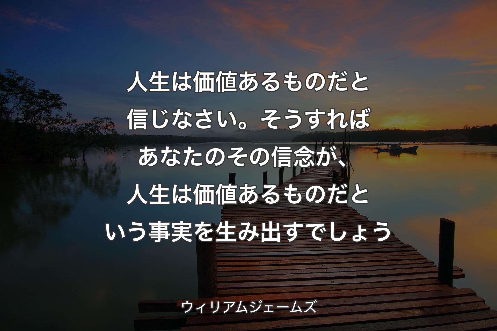 ��人生は価値あるものだと信じなさい。そうすればあなたのその信念が、人生は価値あるものだという事実を生み出すでしょう - ウィリアムジェームズ