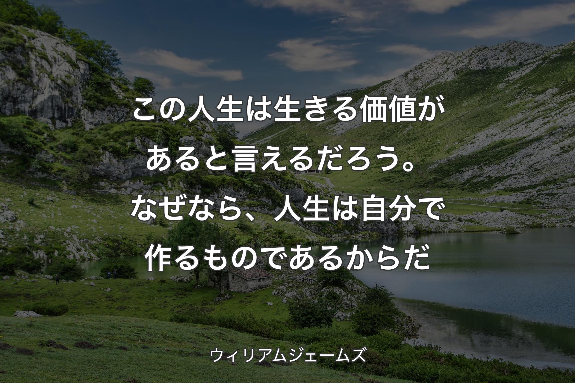 この人生は生きる価値があると言えるだろう。なぜなら、人生は自分で作るものであるからだ - ウィリアムジェームズ