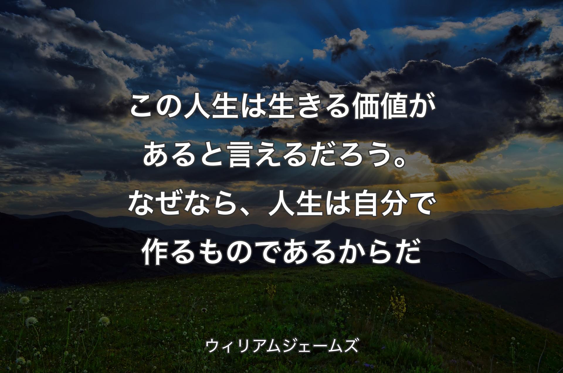 この人生は生きる価値があると言えるだろう。なぜなら、人生は自分で作るものであるからだ - ウィリアムジェームズ